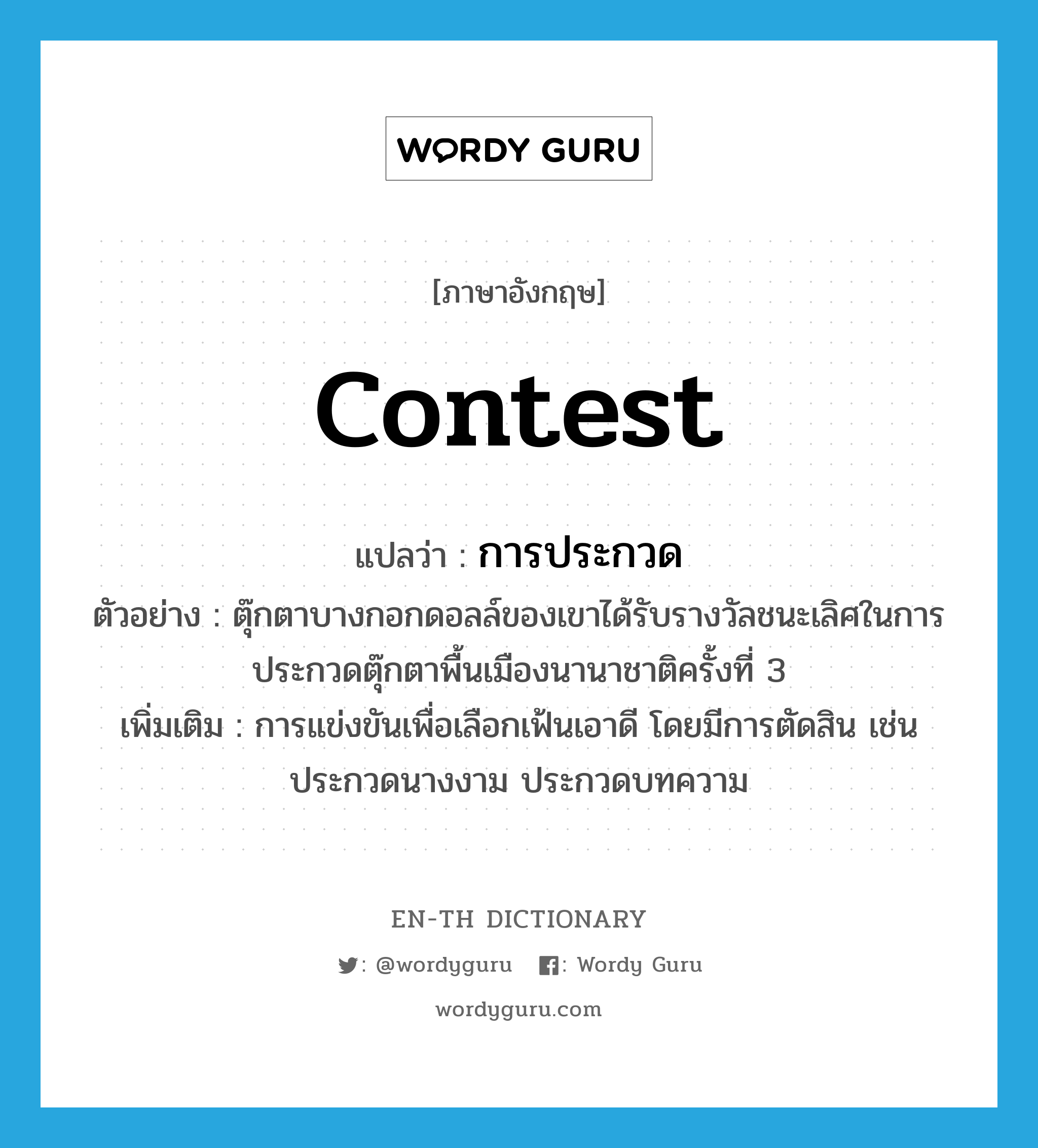 contest แปลว่า?, คำศัพท์ภาษาอังกฤษ contest แปลว่า การประกวด ประเภท N ตัวอย่าง ตุ๊กตาบางกอกดอลล์ของเขาได้รับรางวัลชนะเลิศในการประกวดตุ๊กตาพื้นเมืองนานาชาติครั้งที่ 3 เพิ่มเติม การแข่งขันเพื่อเลือกเฟ้นเอาดี โดยมีการตัดสิน เช่น ประกวดนางงาม ประกวดบทความ หมวด N