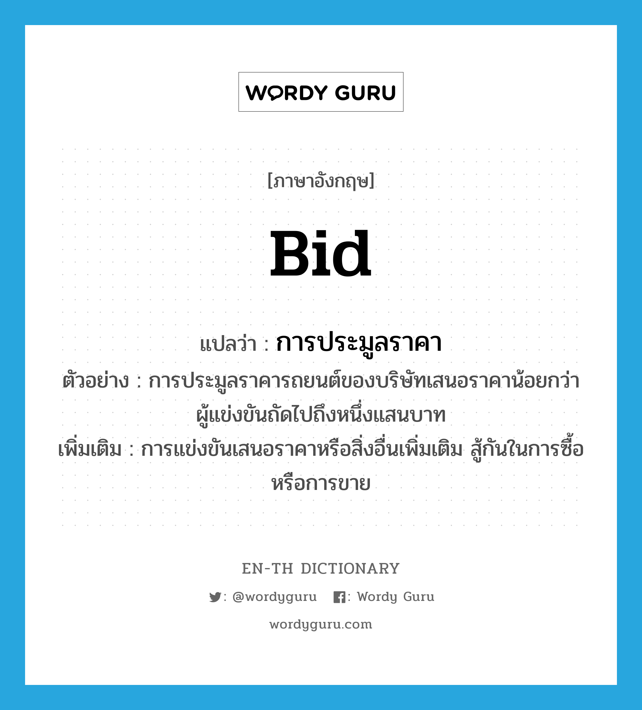 bid แปลว่า?, คำศัพท์ภาษาอังกฤษ bid แปลว่า การประมูลราคา ประเภท N ตัวอย่าง การประมูลราคารถยนต์ของบริษัทเสนอราคาน้อยกว่าผู้แข่งขันถัดไปถึงหนึ่งแสนบาท เพิ่มเติม การแข่งขันเสนอราคาหรือสิ่งอื่นเพิ่มเติม สู้กันในการซื้อหรือการขาย หมวด N