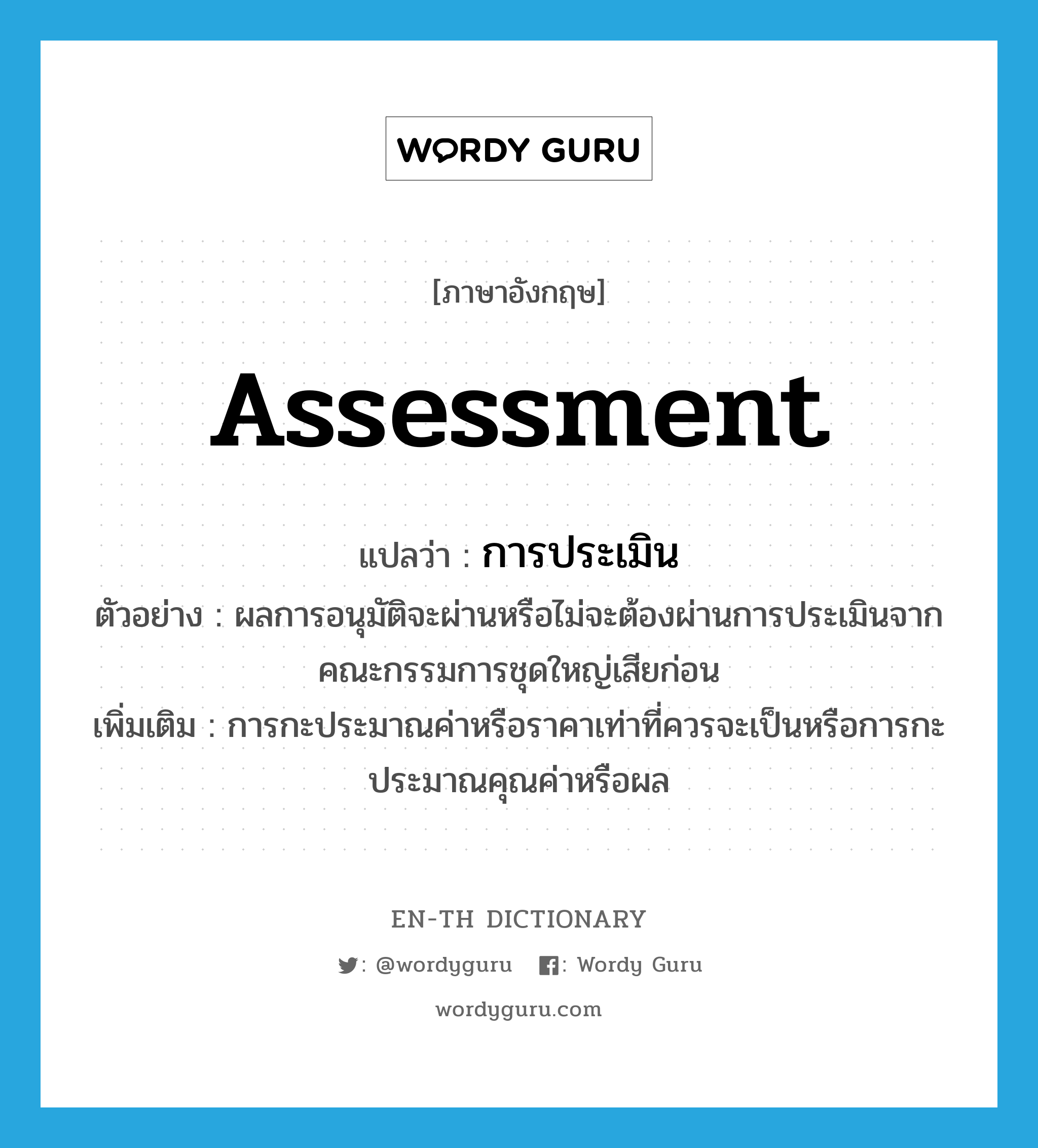 assessment แปลว่า?, คำศัพท์ภาษาอังกฤษ assessment แปลว่า การประเมิน ประเภท N ตัวอย่าง ผลการอนุมัติจะผ่านหรือไม่จะต้องผ่านการประเมินจากคณะกรรมการชุดใหญ่เสียก่อน เพิ่มเติม การกะประมาณค่าหรือราคาเท่าที่ควรจะเป็นหรือการกะประมาณคุณค่าหรือผล หมวด N