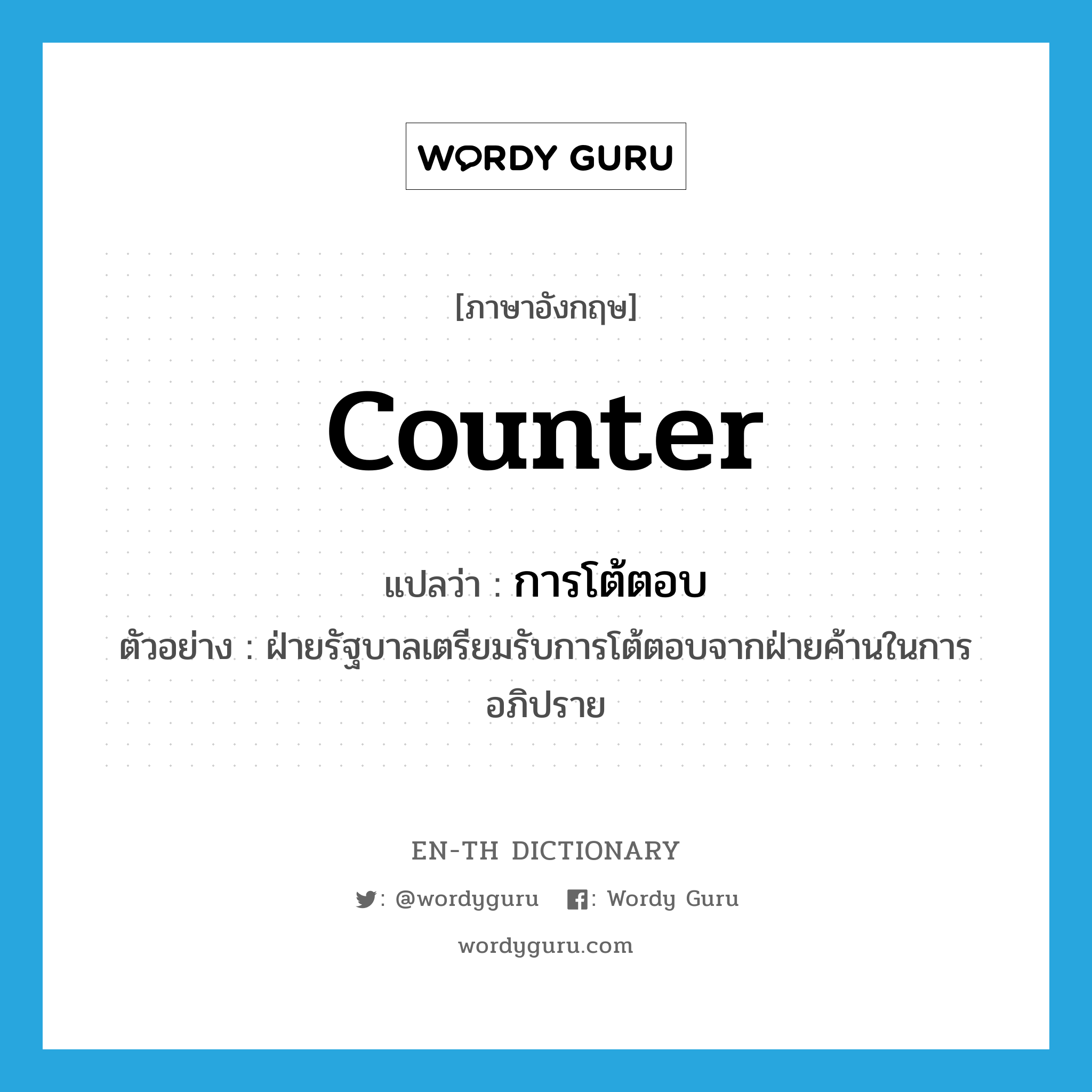 counter แปลว่า?, คำศัพท์ภาษาอังกฤษ counter แปลว่า การโต้ตอบ ประเภท N ตัวอย่าง ฝ่ายรัฐบาลเตรียมรับการโต้ตอบจากฝ่ายค้านในการอภิปราย หมวด N