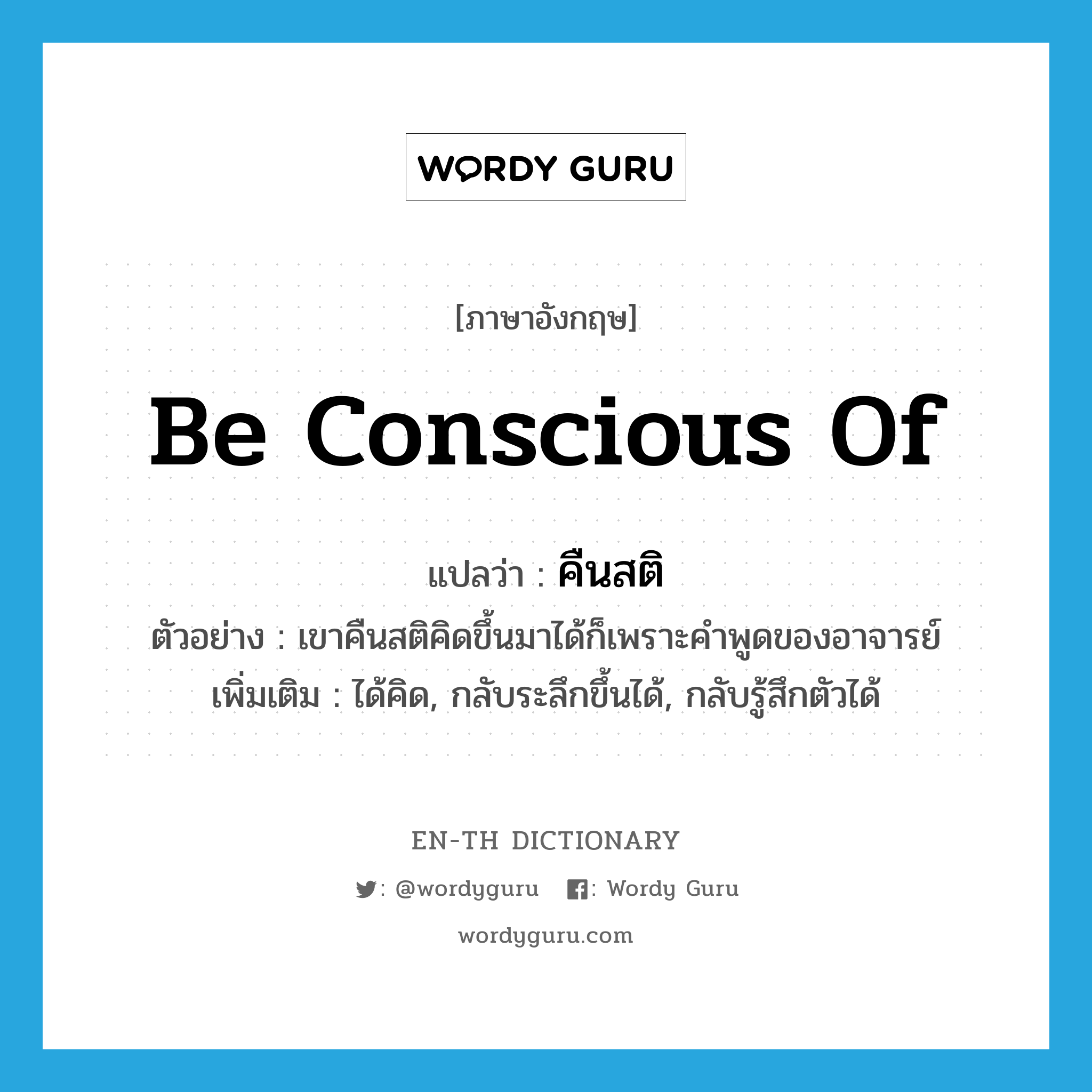 be conscious of แปลว่า?, คำศัพท์ภาษาอังกฤษ be conscious of แปลว่า คืนสติ ประเภท V ตัวอย่าง เขาคืนสติคิดขึ้นมาได้ก็เพราะคำพูดของอาจารย์ เพิ่มเติม ได้คิด, กลับระลึกขึ้นได้, กลับรู้สึกตัวได้ หมวด V