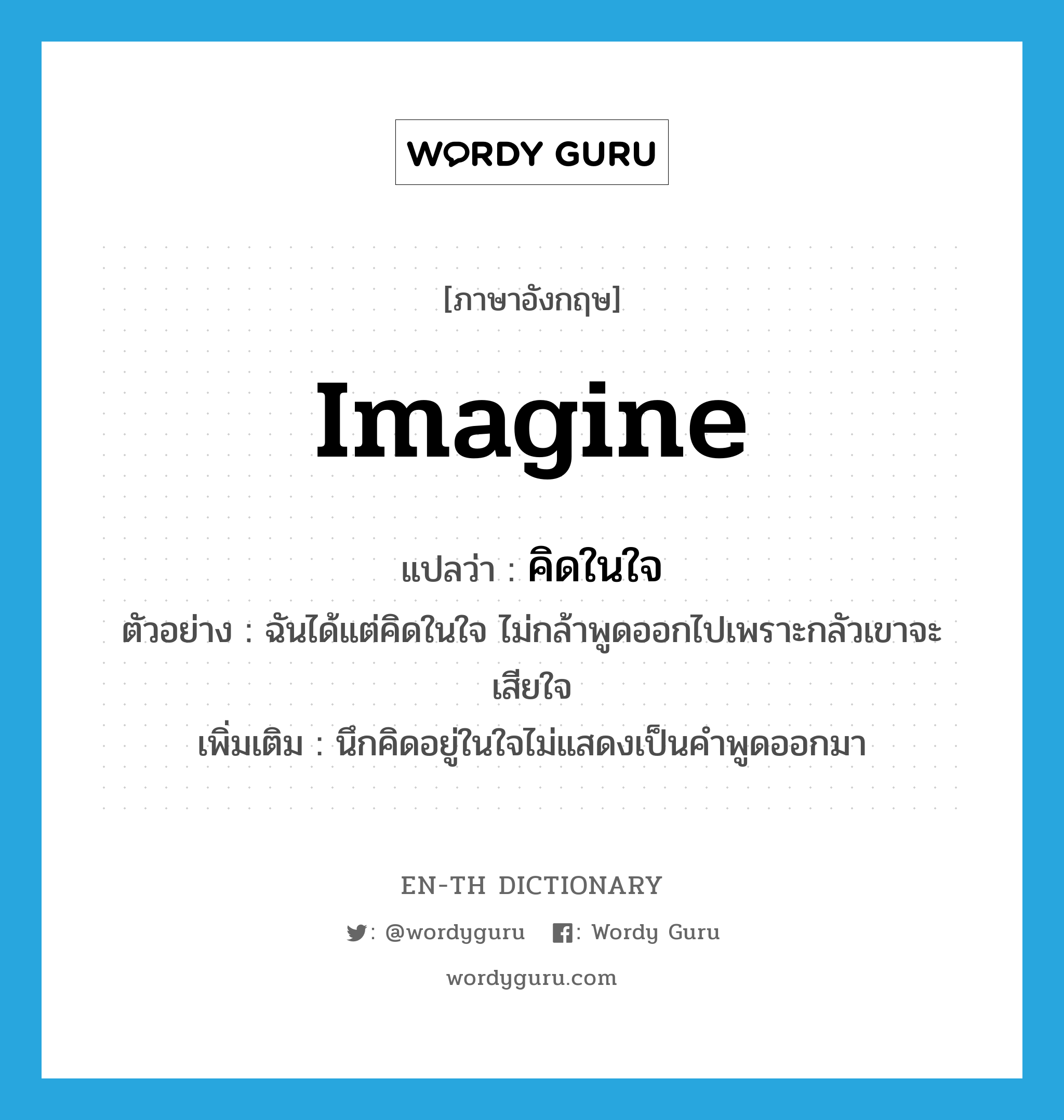 imagine แปลว่า?, คำศัพท์ภาษาอังกฤษ imagine แปลว่า คิดในใจ ประเภท V ตัวอย่าง ฉันได้แต่คิดในใจ ไม่กล้าพูดออกไปเพราะกลัวเขาจะเสียใจ เพิ่มเติม นึกคิดอยู่ในใจไม่แสดงเป็นคำพูดออกมา หมวด V