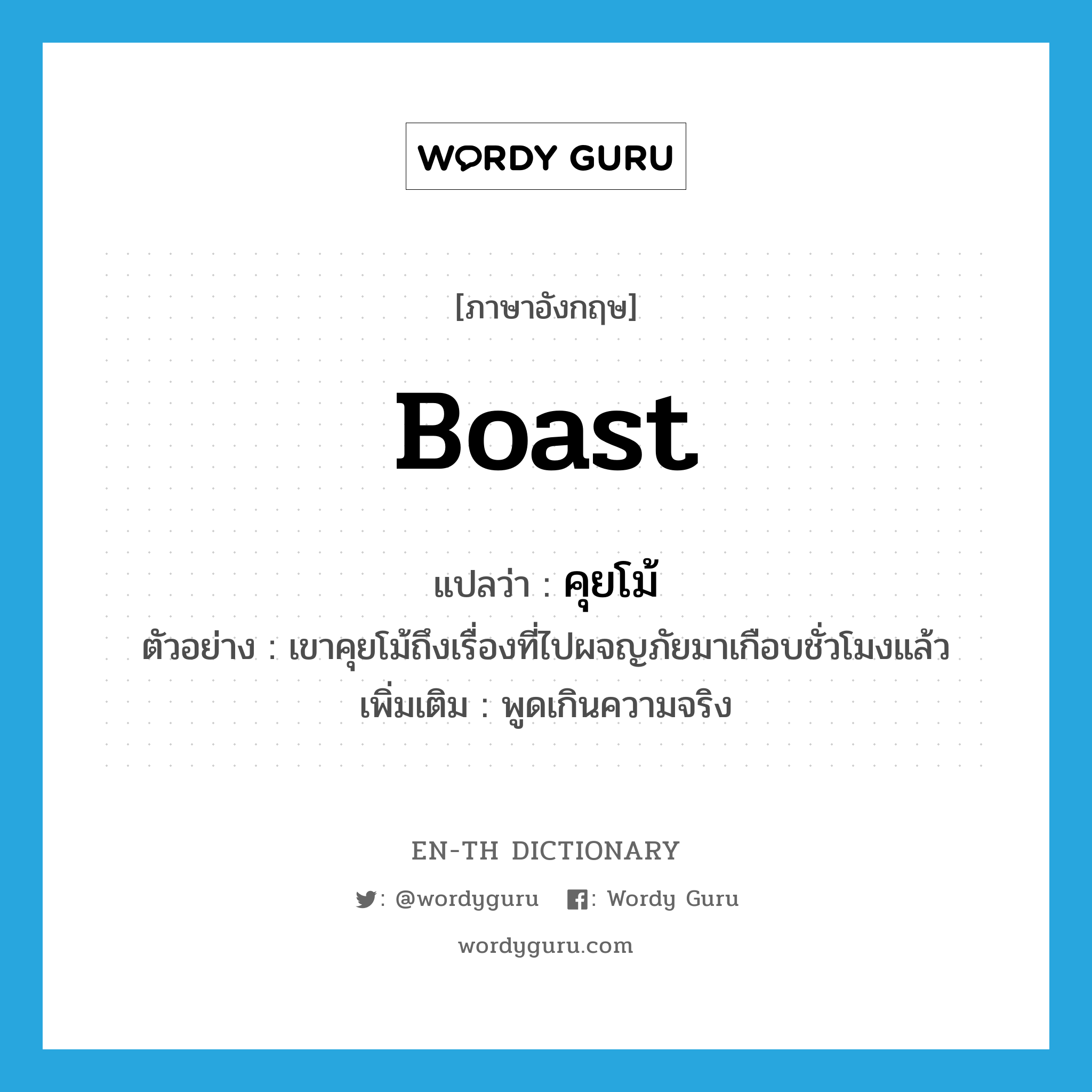 boast แปลว่า?, คำศัพท์ภาษาอังกฤษ boast แปลว่า คุยโม้ ประเภท V ตัวอย่าง เขาคุยโม้ถึงเรื่องที่ไปผจญภัยมาเกือบชั่วโมงแล้ว เพิ่มเติม พูดเกินความจริง หมวด V