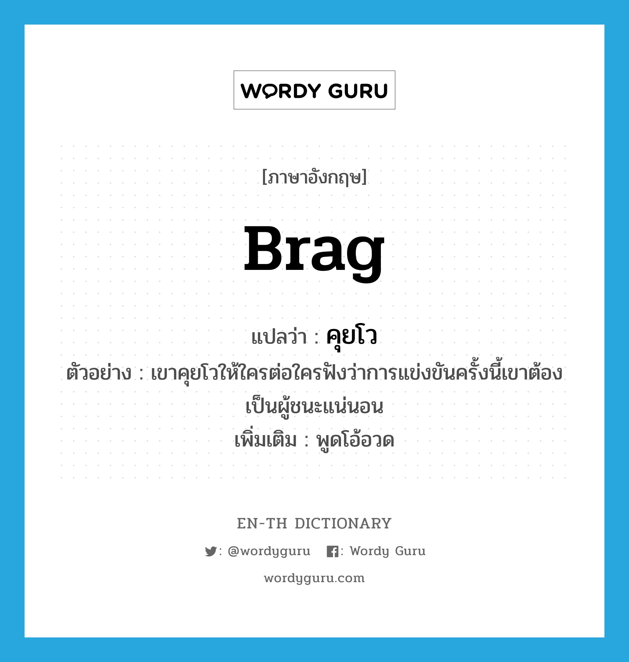 brag แปลว่า?, คำศัพท์ภาษาอังกฤษ brag แปลว่า คุยโว ประเภท V ตัวอย่าง เขาคุยโวให้ใครต่อใครฟังว่าการแข่งขันครั้งนี้เขาต้องเป็นผู้ชนะแน่นอน เพิ่มเติม พูดโอ้อวด หมวด V