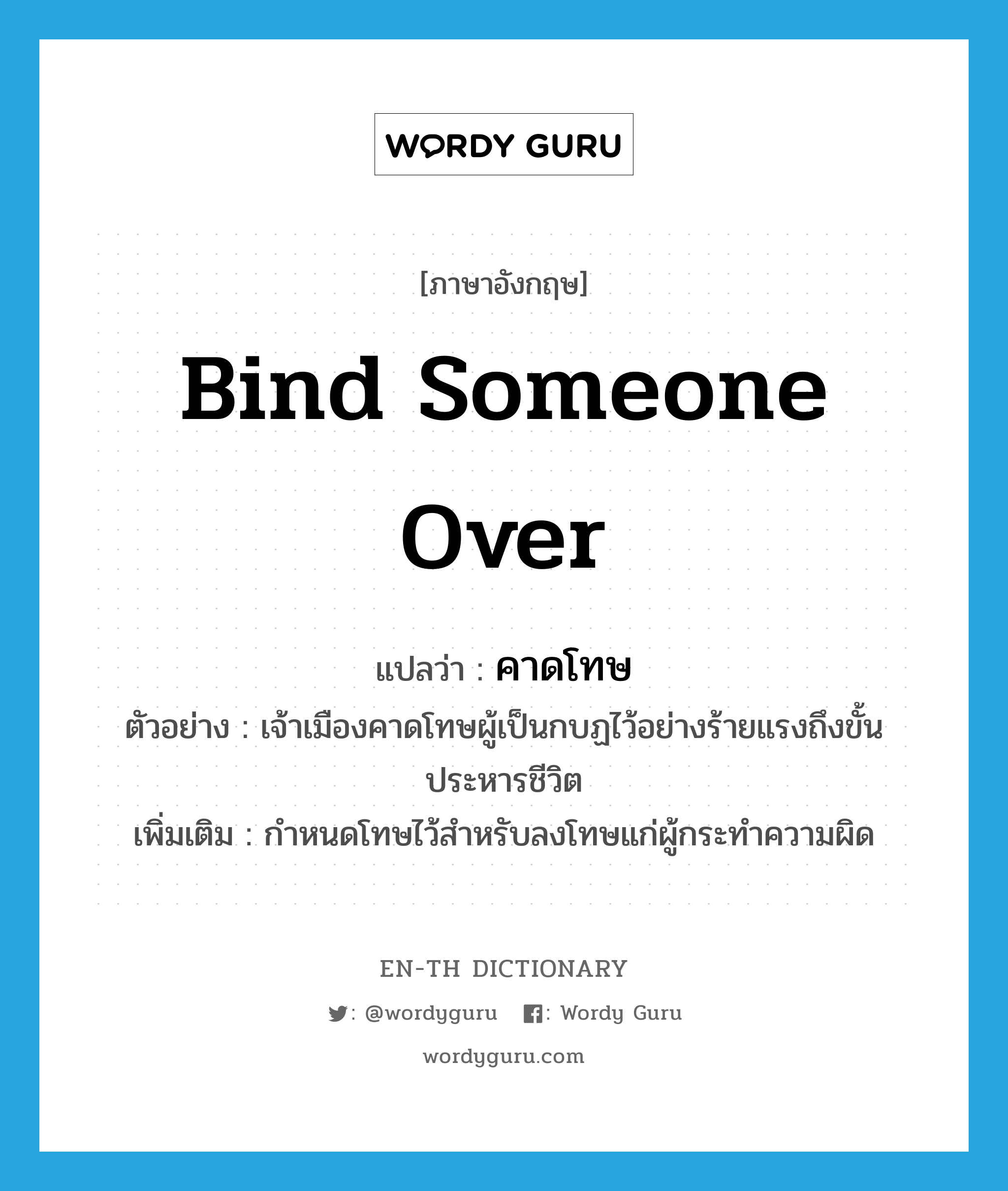 bind someone over แปลว่า?, คำศัพท์ภาษาอังกฤษ bind someone over แปลว่า คาดโทษ ประเภท V ตัวอย่าง เจ้าเมืองคาดโทษผู้เป็นกบฏไว้อย่างร้ายแรงถึงขั้นประหารชีวิต เพิ่มเติม กำหนดโทษไว้สำหรับลงโทษแก่ผู้กระทำความผิด หมวด V