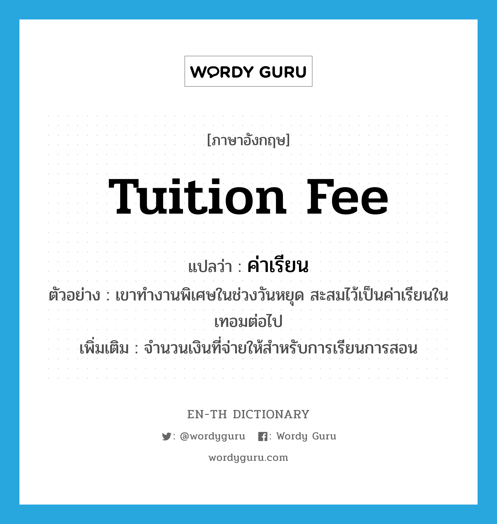 tuition fee แปลว่า?, คำศัพท์ภาษาอังกฤษ tuition fee แปลว่า ค่าเรียน ประเภท N ตัวอย่าง เขาทำงานพิเศษในช่วงวันหยุด สะสมไว้เป็นค่าเรียนในเทอมต่อไป เพิ่มเติม จำนวนเงินที่จ่ายให้สำหรับการเรียนการสอน หมวด N