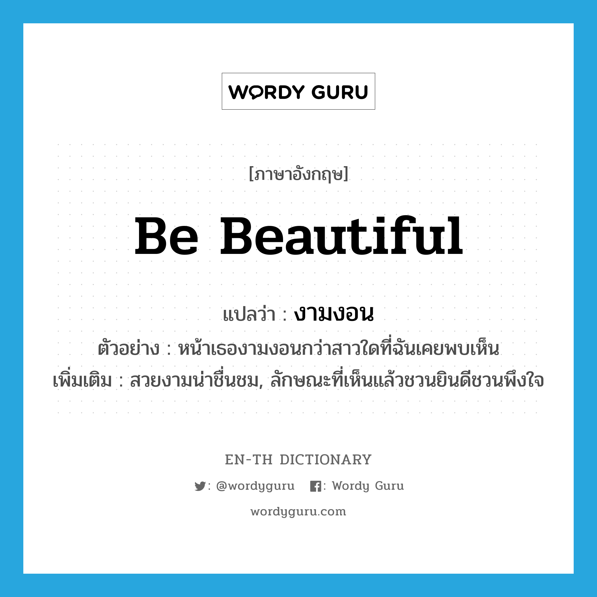 be beautiful แปลว่า?, คำศัพท์ภาษาอังกฤษ be beautiful แปลว่า งามงอน ประเภท V ตัวอย่าง หน้าเธองามงอนกว่าสาวใดที่ฉันเคยพบเห็น เพิ่มเติม สวยงามน่าชื่นชม, ลักษณะที่เห็นแล้วชวนยินดีชวนพึงใจ หมวด V