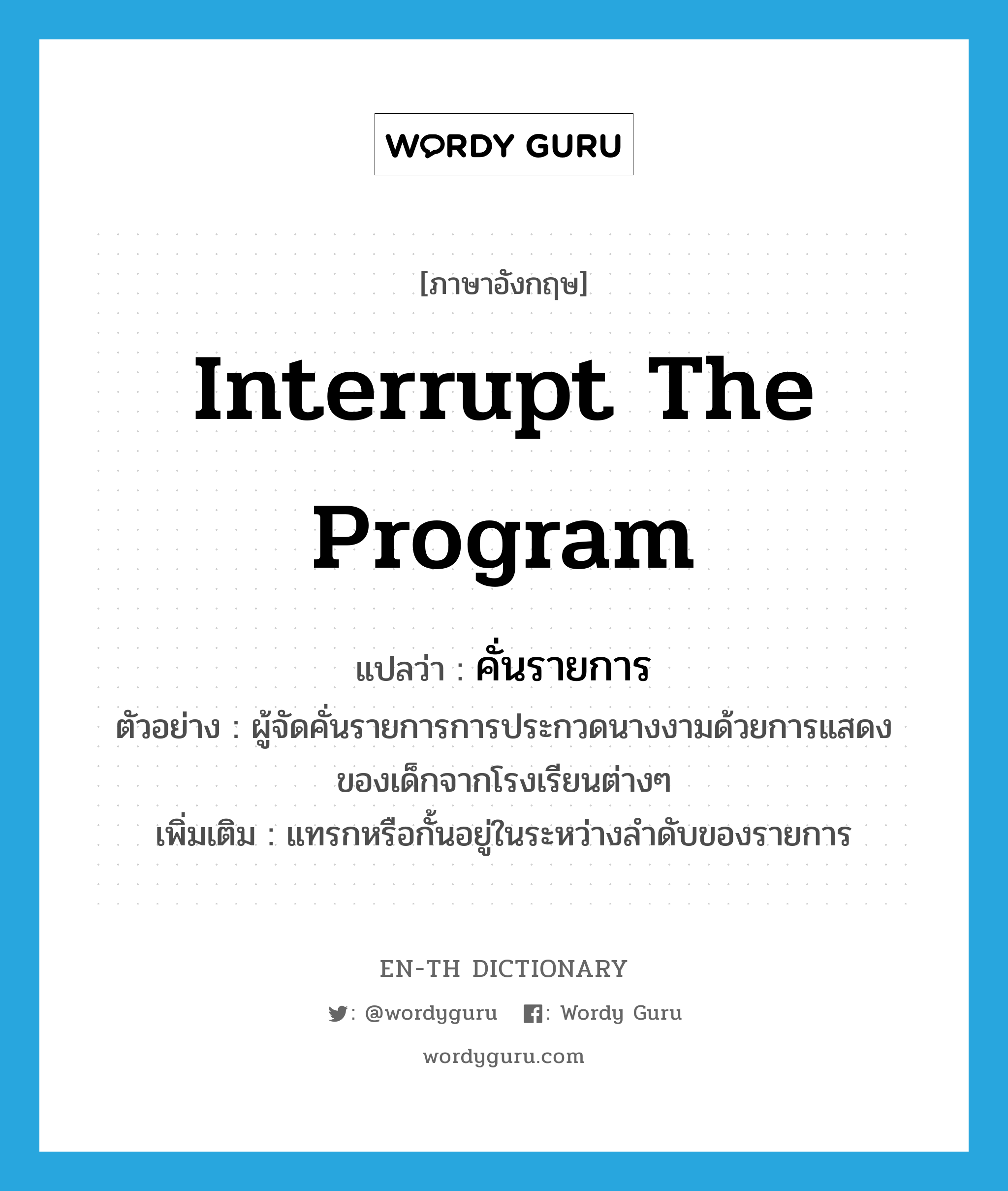 interrupt the program แปลว่า?, คำศัพท์ภาษาอังกฤษ interrupt the program แปลว่า คั่นรายการ ประเภท V ตัวอย่าง ผู้จัดคั่นรายการการประกวดนางงามด้วยการแสดงของเด็กจากโรงเรียนต่างๆ เพิ่มเติม แทรกหรือกั้นอยู่ในระหว่างลำดับของรายการ หมวด V