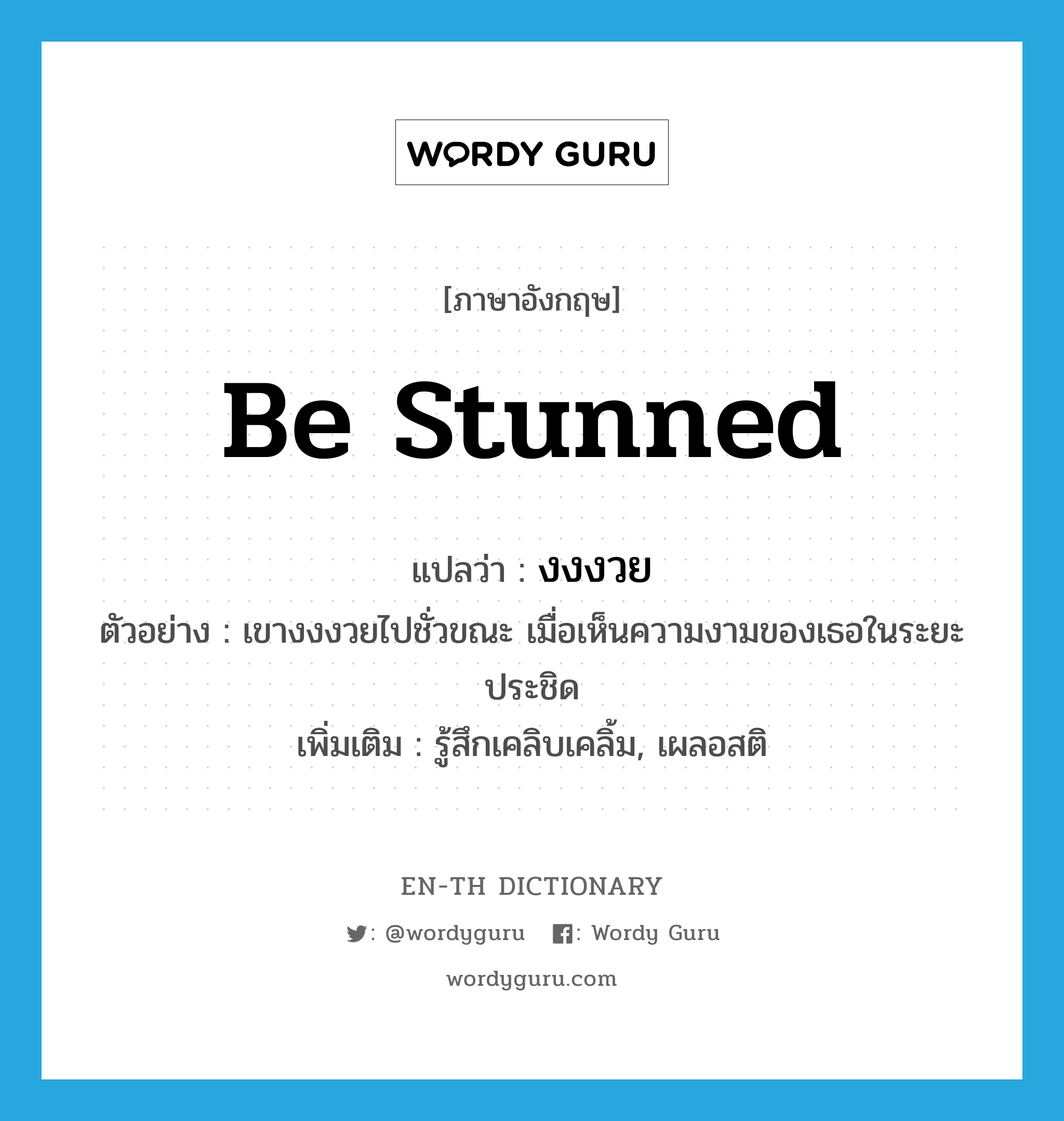 be stunned แปลว่า?, คำศัพท์ภาษาอังกฤษ be stunned แปลว่า งงงวย ประเภท V ตัวอย่าง เขางงงวยไปชั่วขณะ เมื่อเห็นความงามของเธอในระยะประชิด เพิ่มเติม รู้สึกเคลิบเคลิ้ม, เผลอสติ หมวด V