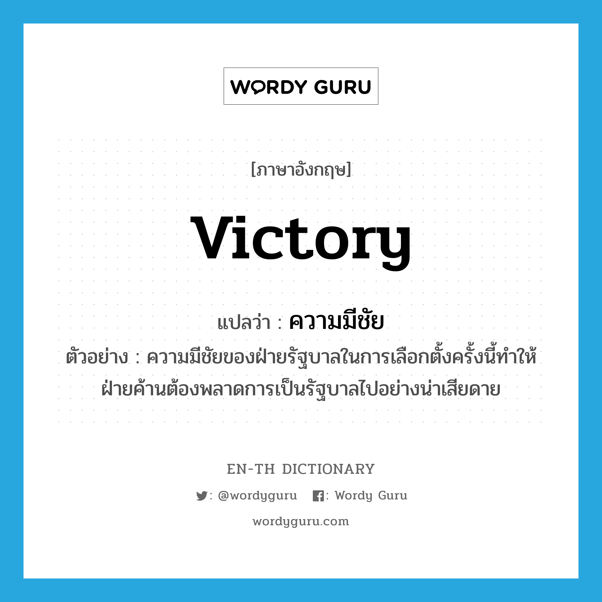 victory แปลว่า?, คำศัพท์ภาษาอังกฤษ victory แปลว่า ความมีชัย ประเภท N ตัวอย่าง ความมีชัยของฝ่ายรัฐบาลในการเลือกตั้งครั้งนี้ทำให้ฝ่ายค้านต้องพลาดการเป็นรัฐบาลไปอย่างน่าเสียดาย หมวด N