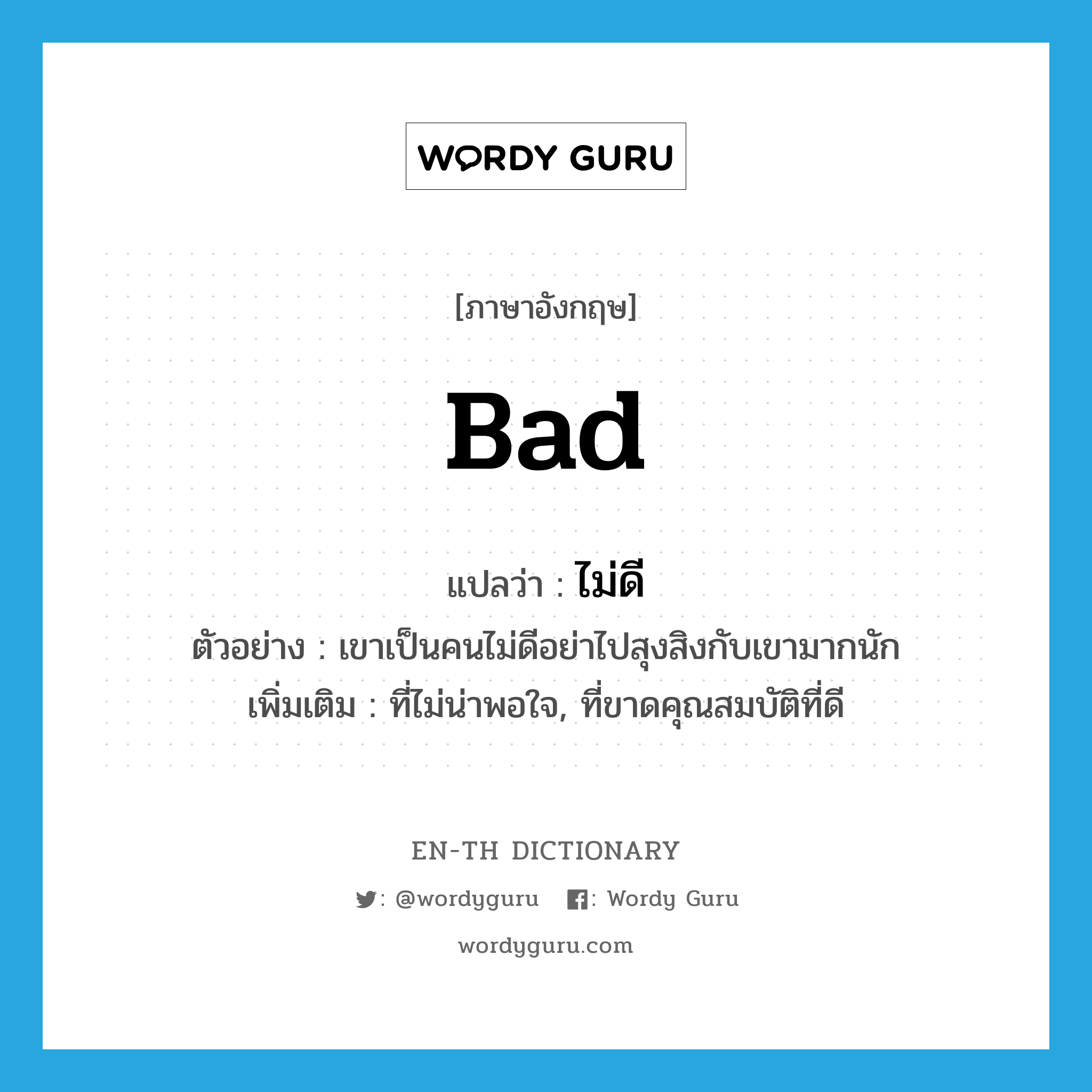 bad แปลว่า?, คำศัพท์ภาษาอังกฤษ bad แปลว่า ไม่ดี ประเภท ADJ ตัวอย่าง เขาเป็นคนไม่ดีอย่าไปสุงสิงกับเขามากนัก เพิ่มเติม ที่ไม่น่าพอใจ, ที่ขาดคุณสมบัติที่ดี หมวด ADJ