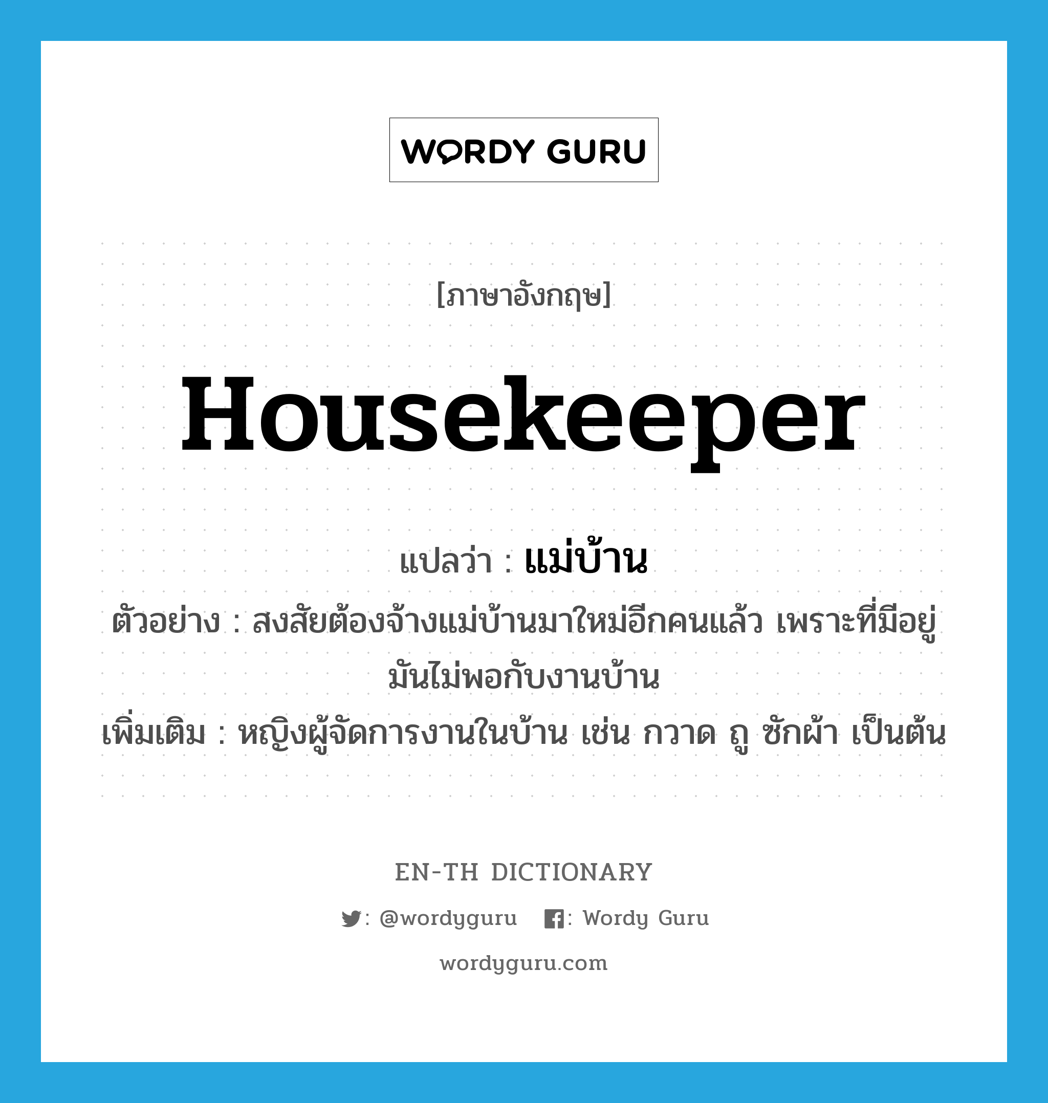 housekeeper แปลว่า?, คำศัพท์ภาษาอังกฤษ housekeeper แปลว่า แม่บ้าน ประเภท N ตัวอย่าง สงสัยต้องจ้างแม่บ้านมาใหม่อีกคนแล้ว เพราะที่มีอยู่มันไม่พอกับงานบ้าน เพิ่มเติม หญิงผู้จัดการงานในบ้าน เช่น กวาด ถู ซักผ้า เป็นต้น หมวด N