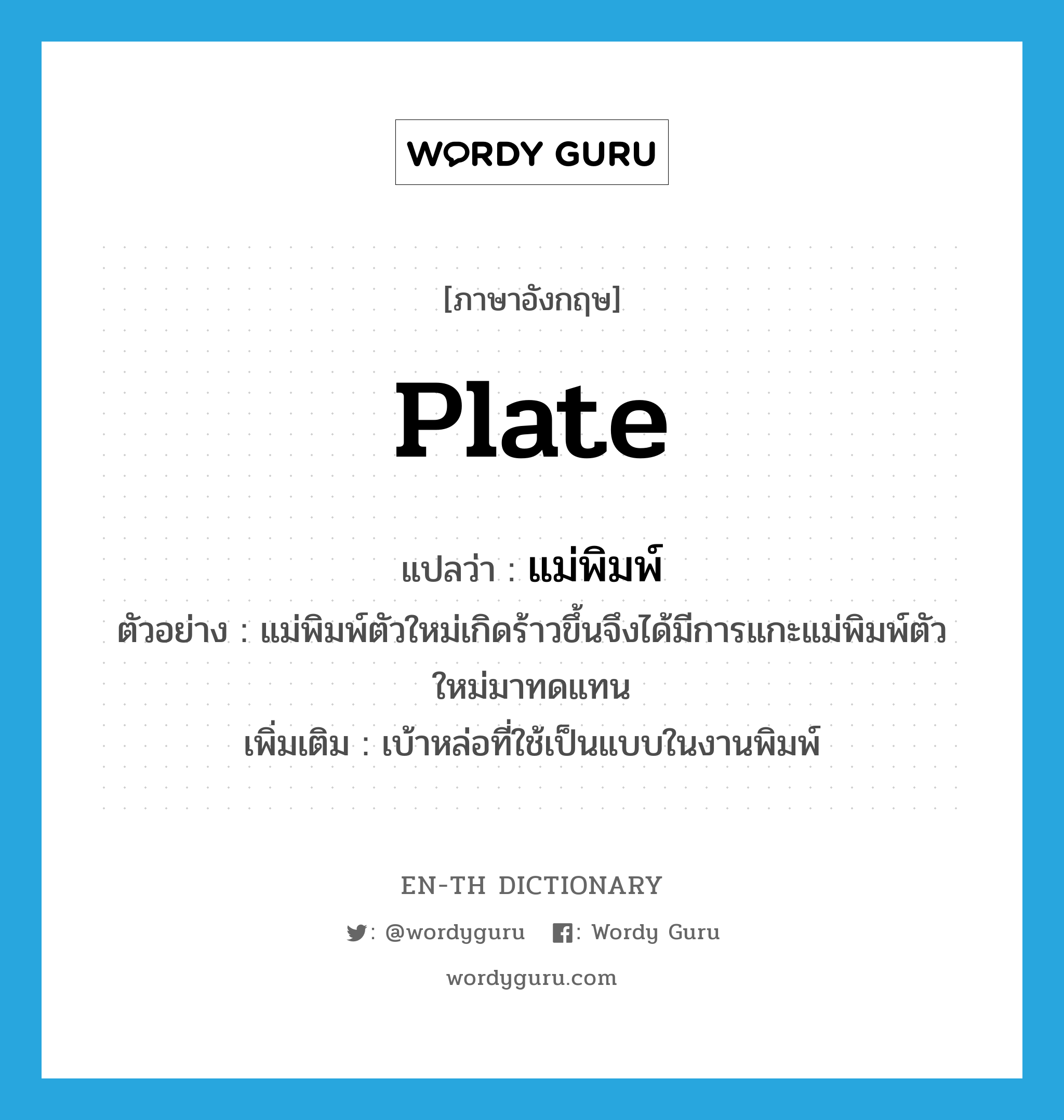 plate แปลว่า?, คำศัพท์ภาษาอังกฤษ plate แปลว่า แม่พิมพ์ ประเภท N ตัวอย่าง แม่พิมพ์ตัวใหม่เกิดร้าวขึ้นจึงได้มีการแกะแม่พิมพ์ตัวใหม่มาทดแทน เพิ่มเติม เบ้าหล่อที่ใช้เป็นแบบในงานพิมพ์ หมวด N