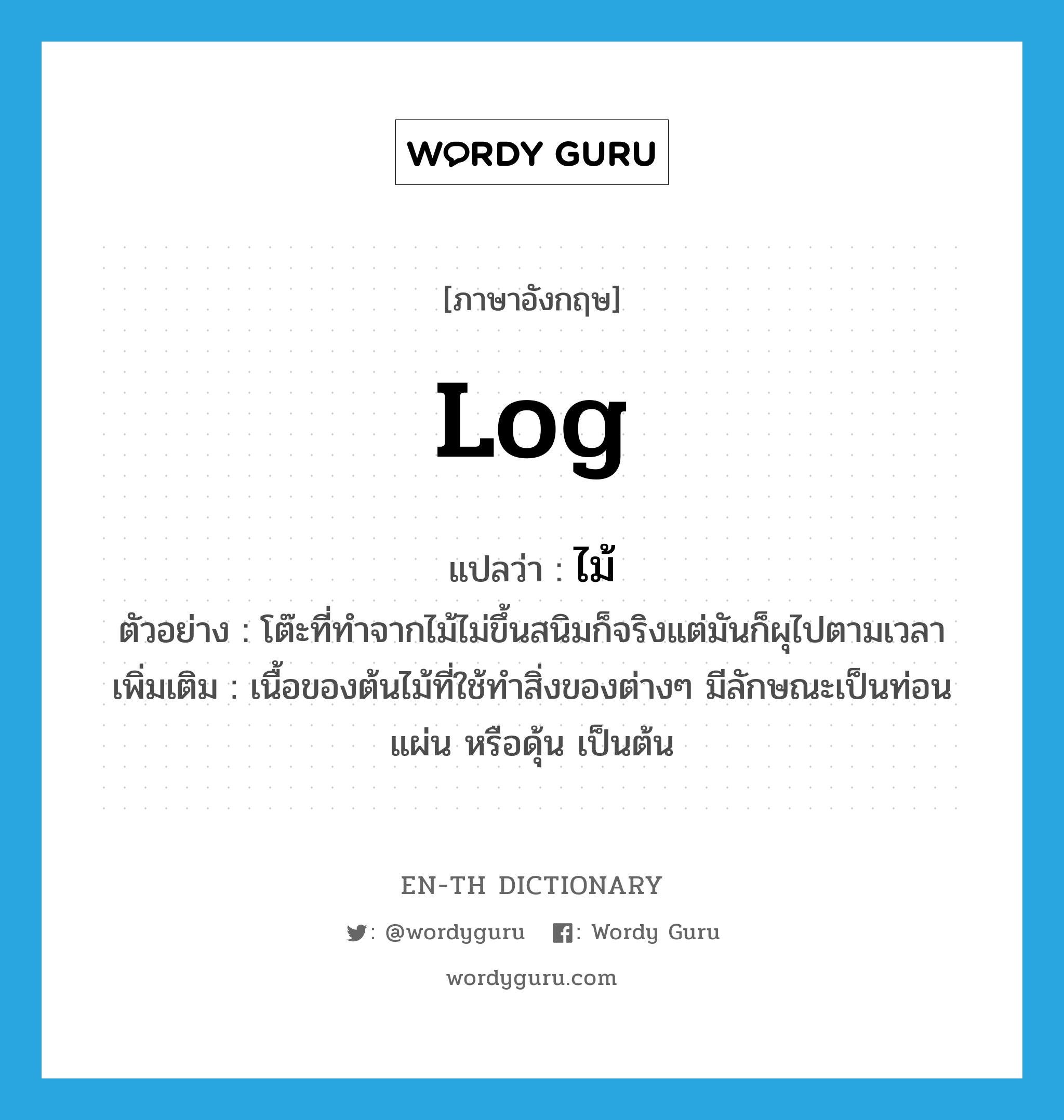 log แปลว่า?, คำศัพท์ภาษาอังกฤษ log แปลว่า ไม้ ประเภท N ตัวอย่าง โต๊ะที่ทำจากไม้ไม่ขึ้นสนิมก็จริงแต่มันก็ผุไปตามเวลา เพิ่มเติม เนื้อของต้นไม้ที่ใช้ทำสิ่งของต่างๆ มีลักษณะเป็นท่อน แผ่น หรือดุ้น เป็นต้น หมวด N