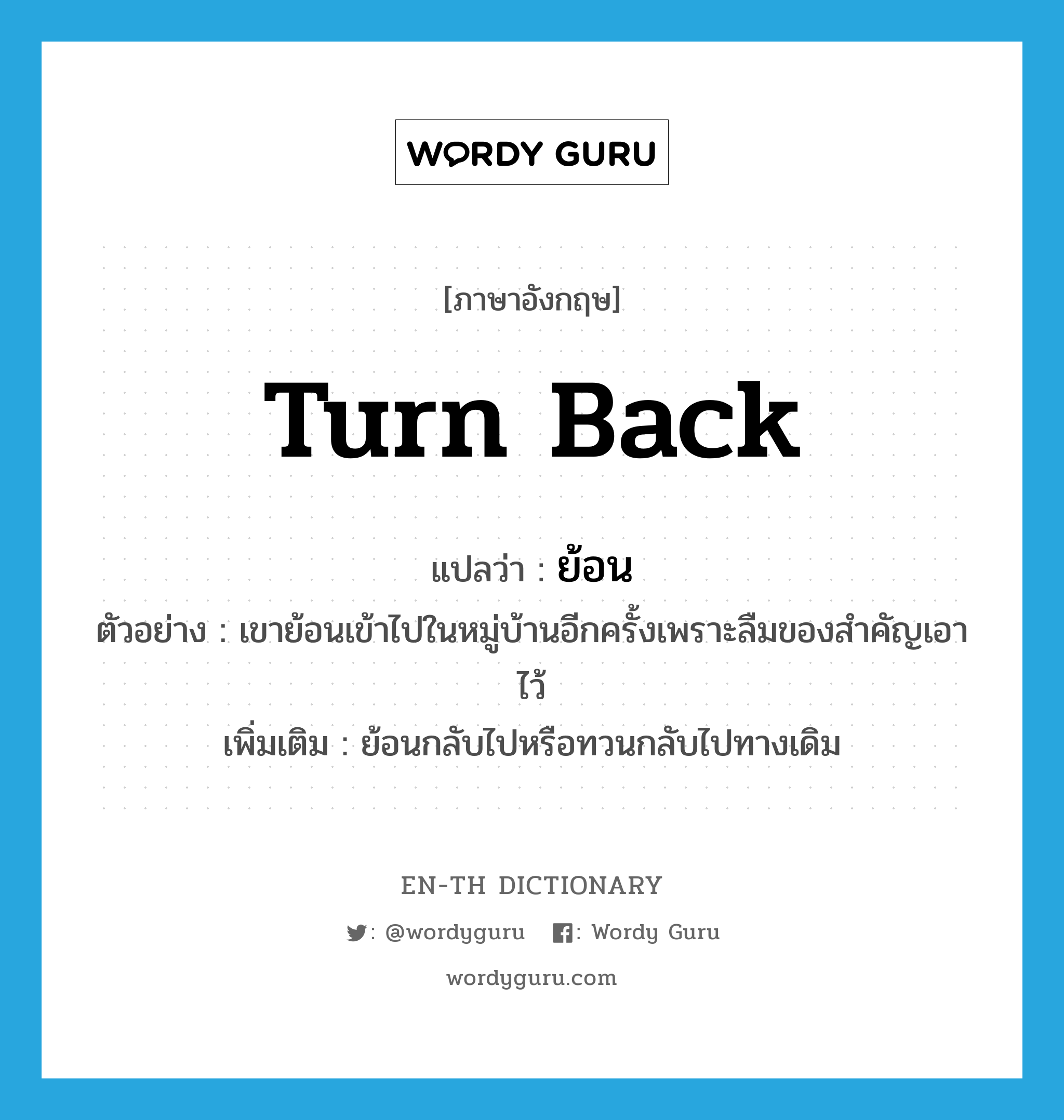 turn back แปลว่า?, คำศัพท์ภาษาอังกฤษ turn back แปลว่า ย้อน ประเภท V ตัวอย่าง เขาย้อนเข้าไปในหมู่บ้านอีกครั้งเพราะลืมของสำคัญเอาไว้ เพิ่มเติม ย้อนกลับไปหรือทวนกลับไปทางเดิม หมวด V