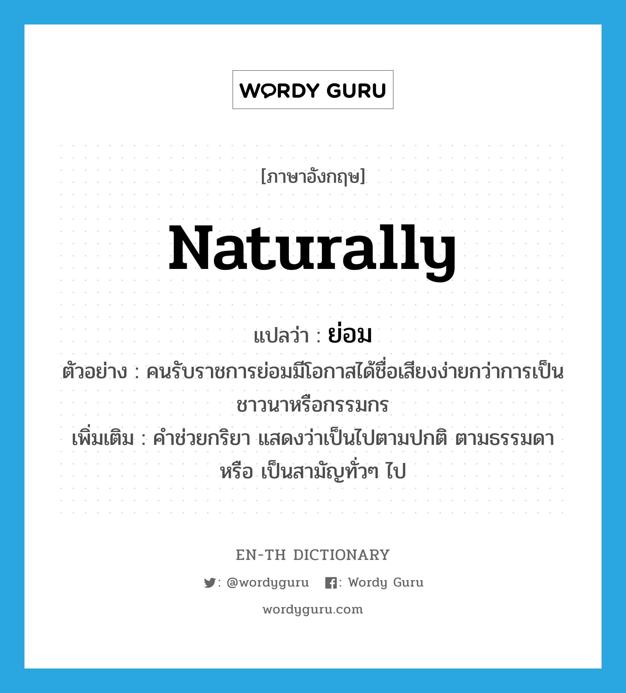 naturally แปลว่า?, คำศัพท์ภาษาอังกฤษ naturally แปลว่า ย่อม ประเภท AUX ตัวอย่าง คนรับราชการย่อมมีโอกาสได้ชื่อเสียงง่ายกว่าการเป็นชาวนาหรือกรรมกร เพิ่มเติม คำช่วยกริยา แสดงว่าเป็นไปตามปกติ ตามธรรมดา หรือ เป็นสามัญทั่วๆ ไป หมวด AUX