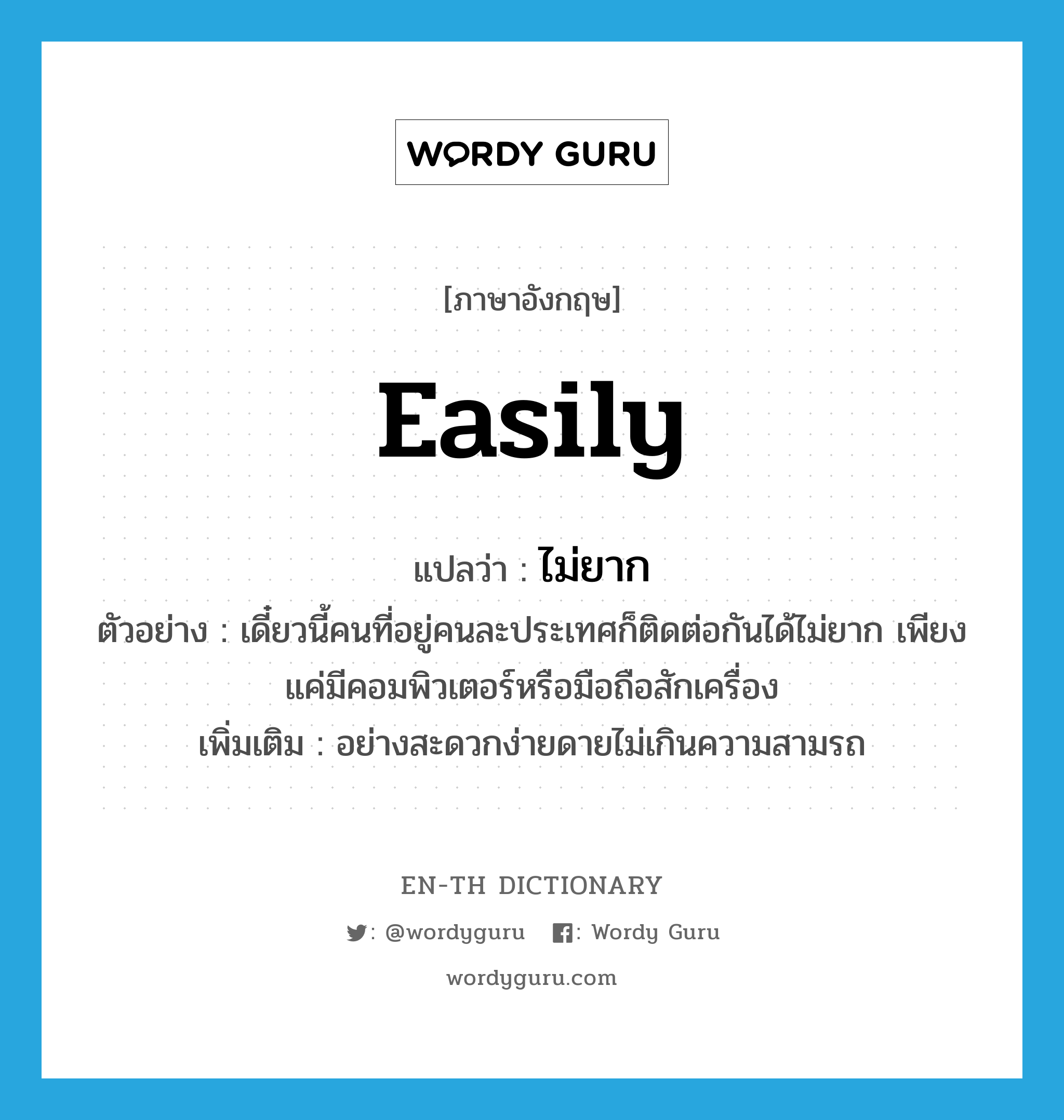 easily แปลว่า?, คำศัพท์ภาษาอังกฤษ easily แปลว่า ไม่ยาก ประเภท ADV ตัวอย่าง เดี๋ยวนี้คนที่อยู่คนละประเทศก็ติดต่อกันได้ไม่ยาก เพียงแค่มีคอมพิวเตอร์หรือมือถือสักเครื่อง เพิ่มเติม อย่างสะดวกง่ายดายไม่เกินความสามรถ หมวด ADV