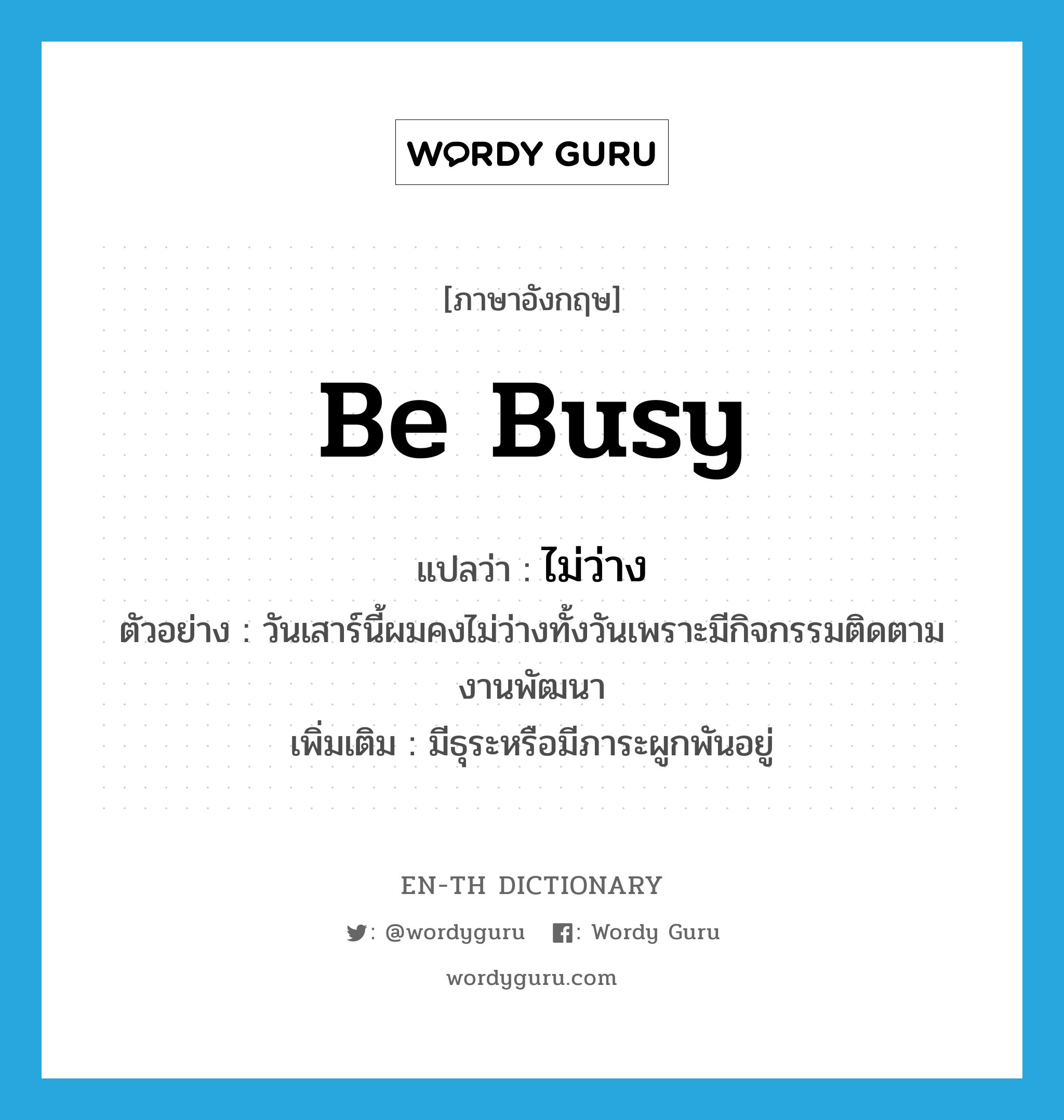 be busy แปลว่า?, คำศัพท์ภาษาอังกฤษ be busy แปลว่า ไม่ว่าง ประเภท V ตัวอย่าง วันเสาร์นี้ผมคงไม่ว่างทั้งวันเพราะมีกิจกรรมติดตามงานพัฒนา เพิ่มเติม มีธุระหรือมีภาระผูกพันอยู่ หมวด V