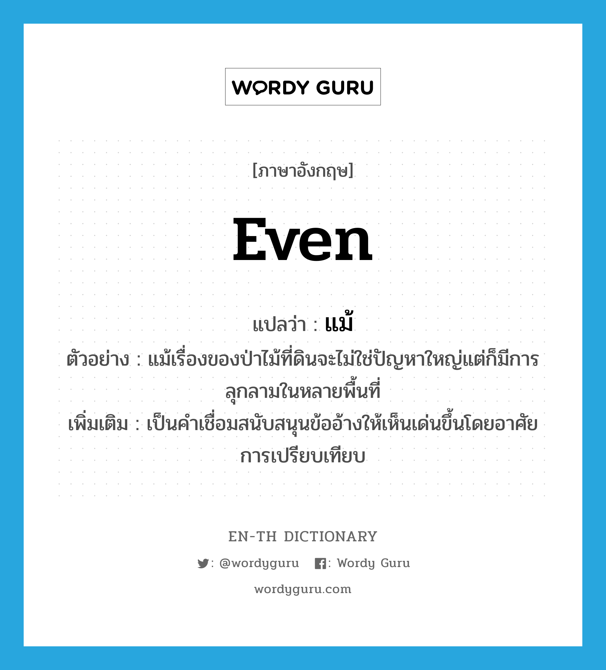 even แปลว่า?, คำศัพท์ภาษาอังกฤษ even แปลว่า แม้ ประเภท CONJ ตัวอย่าง แม้เรื่องของป่าไม้ที่ดินจะไม่ใช่ปัญหาใหญ่แต่ก็มีการลุกลามในหลายพื้นที่ เพิ่มเติม เป็นคำเชื่อมสนับสนุนข้ออ้างให้เห็นเด่นขึ้นโดยอาศัยการเปรียบเทียบ หมวด CONJ