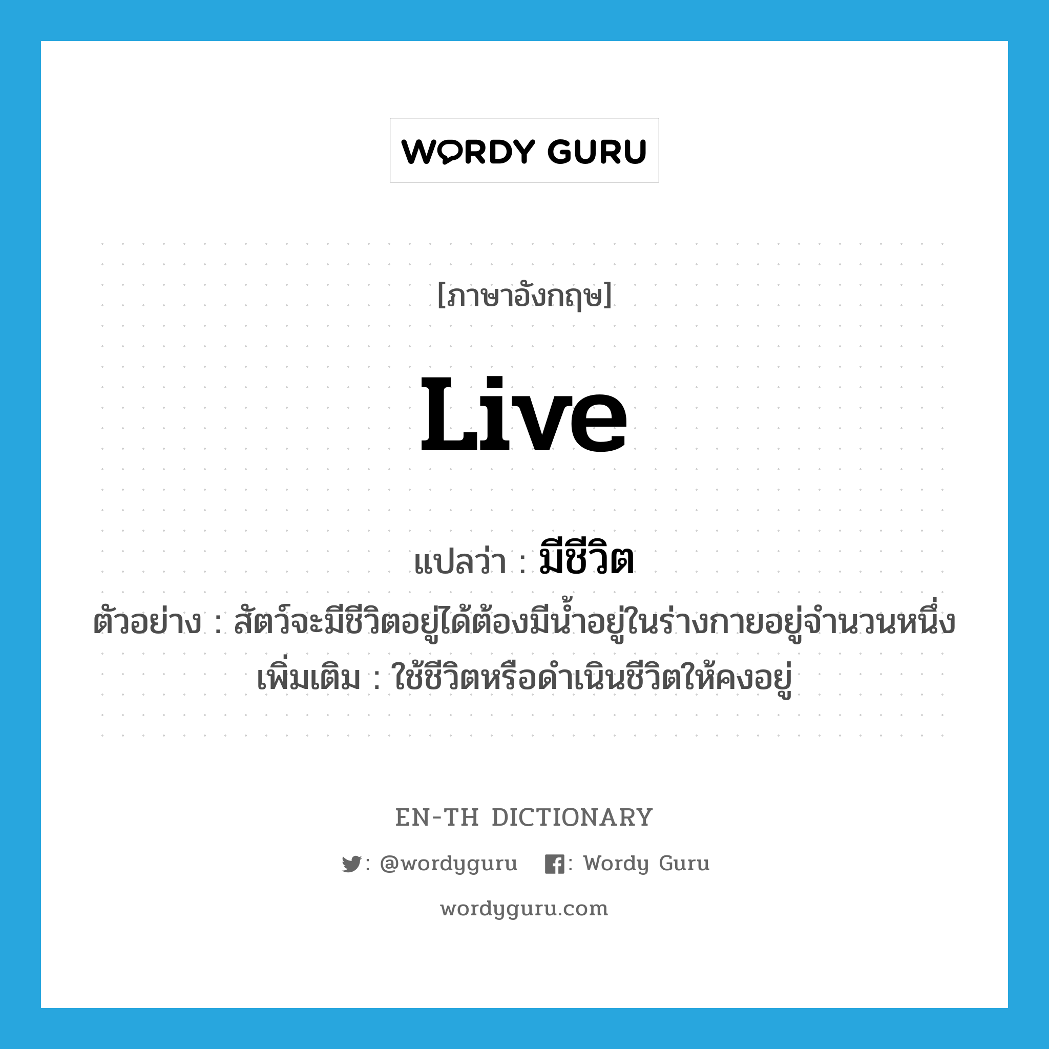 live แปลว่า?, คำศัพท์ภาษาอังกฤษ live แปลว่า มีชีวิต ประเภท V ตัวอย่าง สัตว์จะมีชีวิตอยู่ได้ต้องมีน้ำอยู่ในร่างกายอยู่จำนวนหนึ่ง เพิ่มเติม ใช้ชีวิตหรือดำเนินชีวิตให้คงอยู่ หมวด V