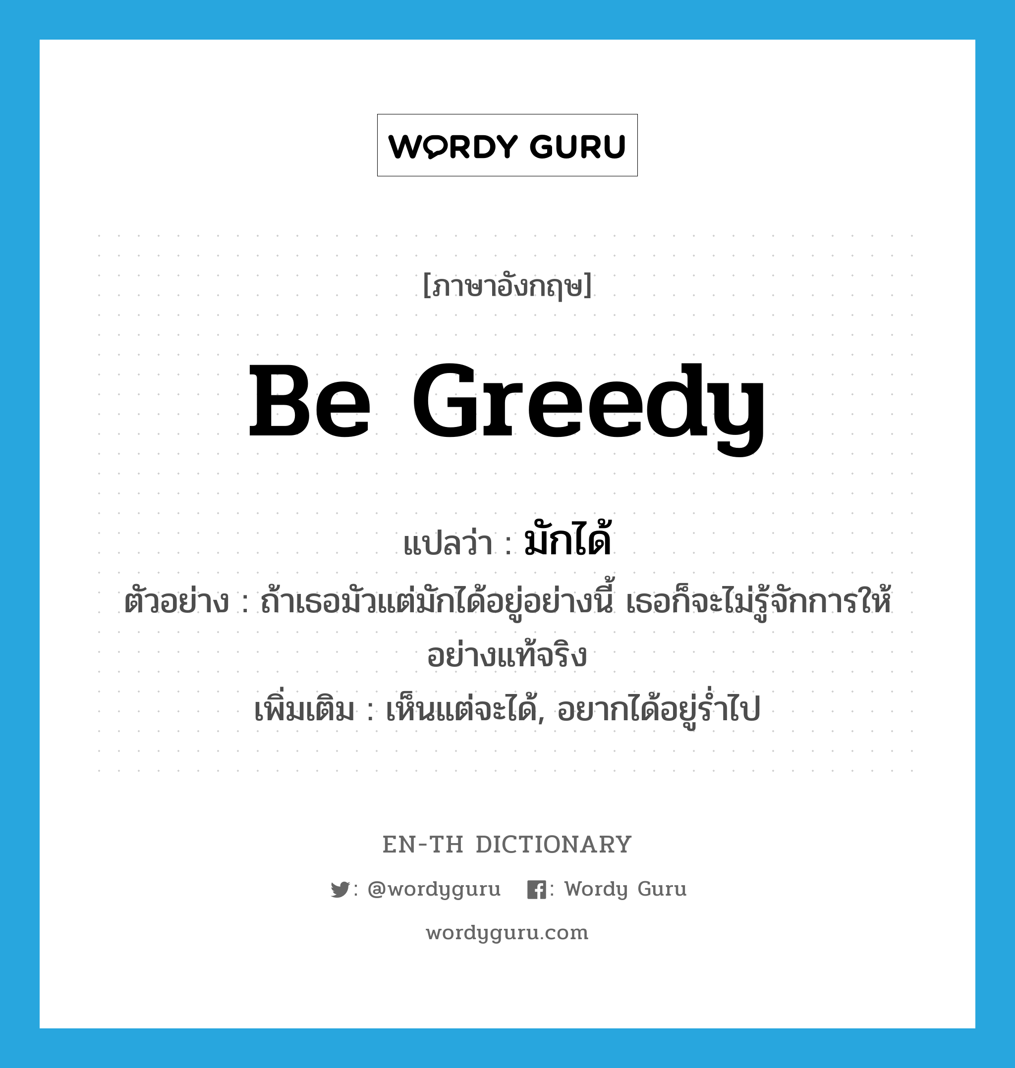 be greedy แปลว่า?, คำศัพท์ภาษาอังกฤษ be greedy แปลว่า มักได้ ประเภท V ตัวอย่าง ถ้าเธอมัวแต่มักได้อยู่อย่างนี้ เธอก็จะไม่รู้จักการให้อย่างแท้จริง เพิ่มเติม เห็นแต่จะได้, อยากได้อยู่ร่ำไป หมวด V