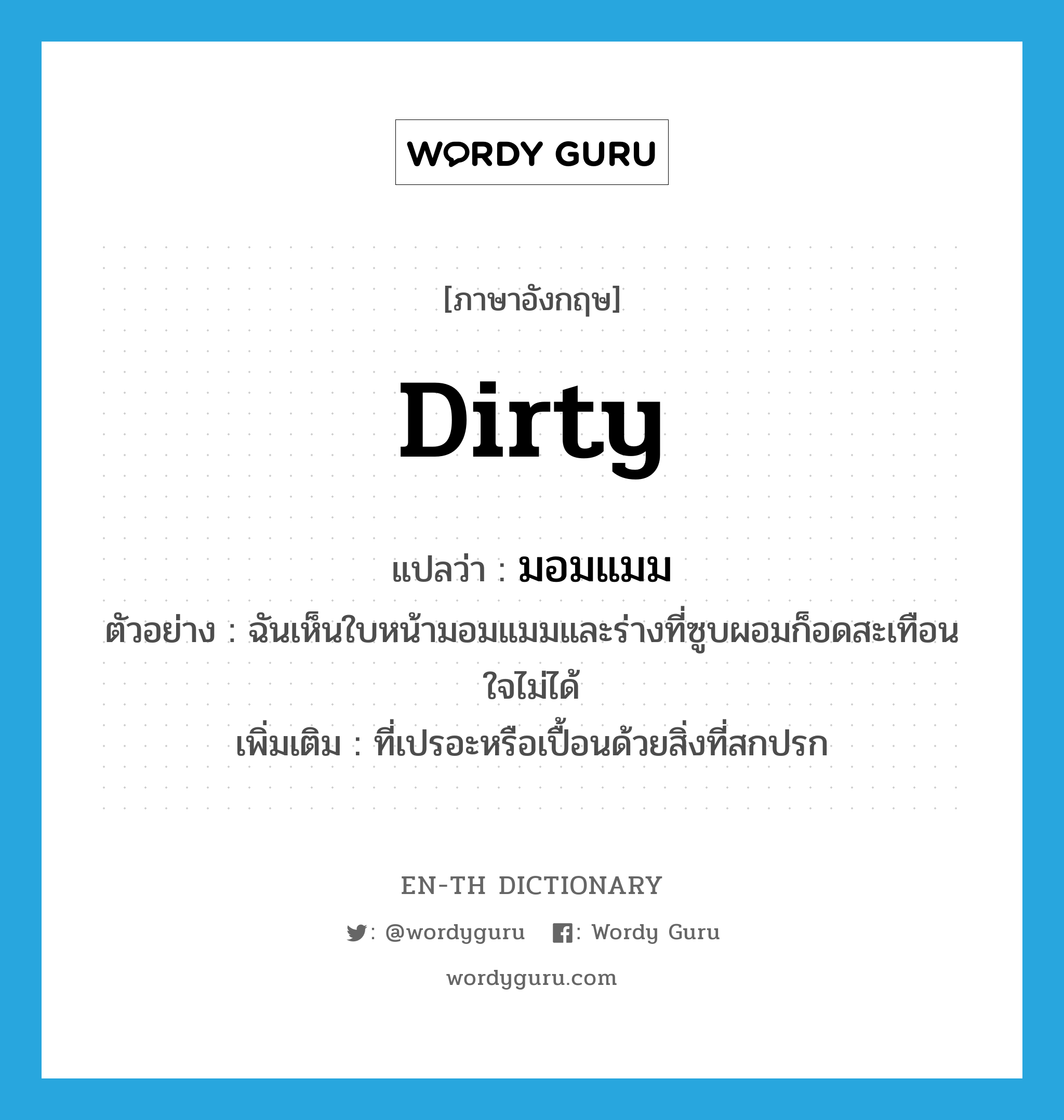 dirty แปลว่า?, คำศัพท์ภาษาอังกฤษ dirty แปลว่า มอมแมม ประเภท ADJ ตัวอย่าง ฉันเห็นใบหน้ามอมแมมและร่างที่ซูบผอมก็อดสะเทือนใจไม่ได้ เพิ่มเติม ที่เปรอะหรือเปื้อนด้วยสิ่งที่สกปรก หมวด ADJ