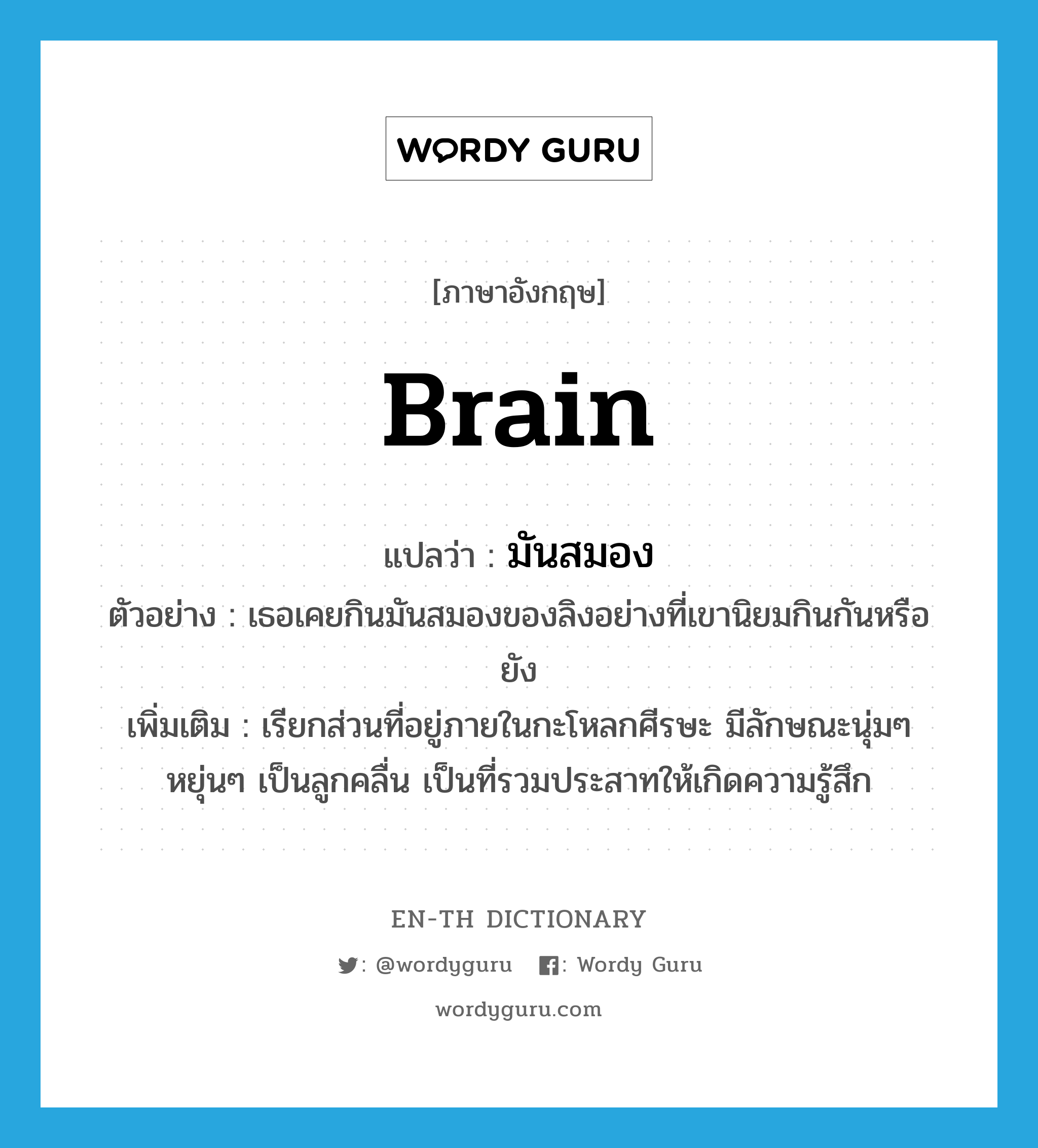 brain แปลว่า?, คำศัพท์ภาษาอังกฤษ brain แปลว่า มันสมอง ประเภท N ตัวอย่าง เธอเคยกินมันสมองของลิงอย่างที่เขานิยมกินกันหรือยัง เพิ่มเติม เรียกส่วนที่อยู่ภายในกะโหลกศีรษะ มีลักษณะนุ่มๆ หยุ่นๆ เป็นลูกคลื่น เป็นที่รวมประสาทให้เกิดความรู้สึก หมวด N