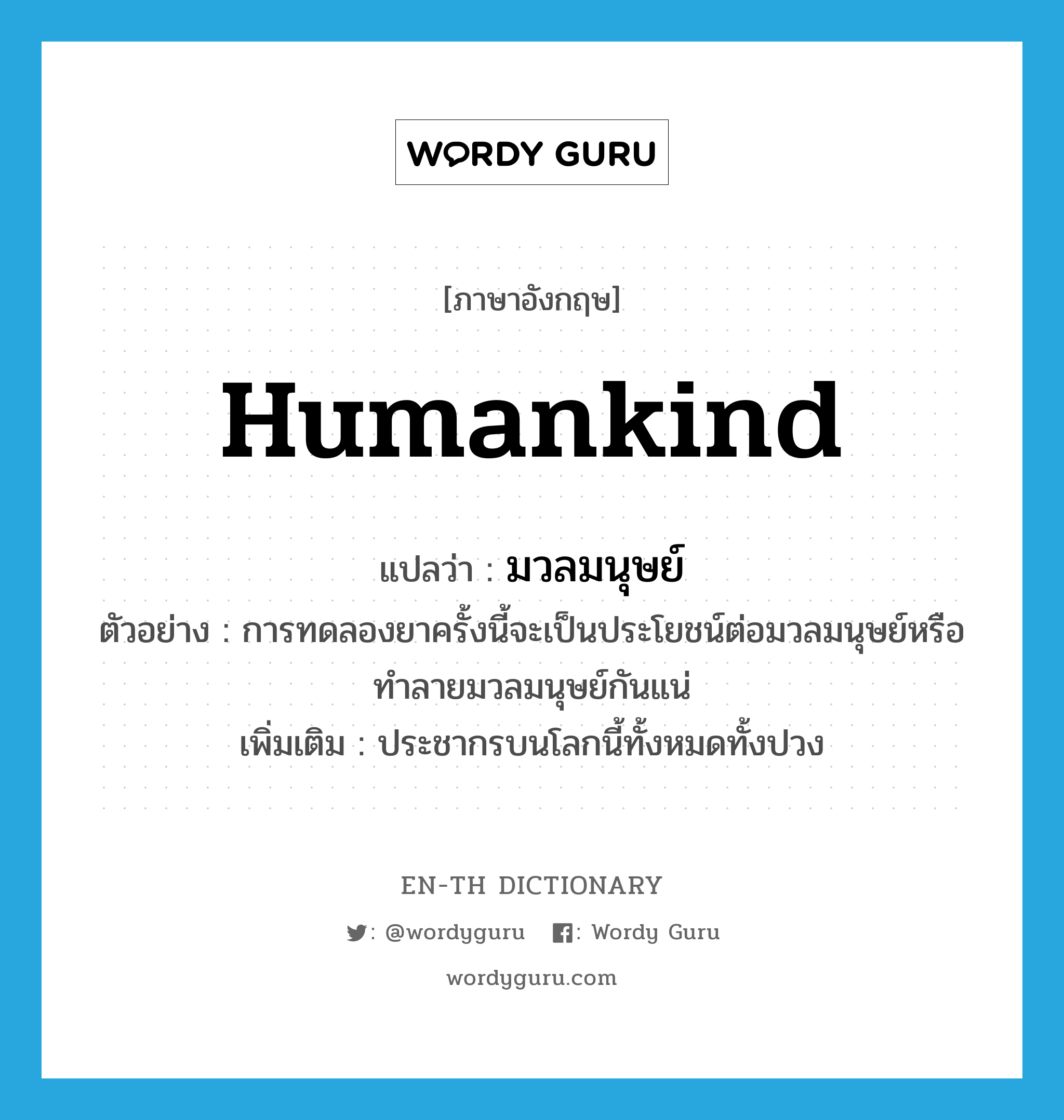 humankind แปลว่า?, คำศัพท์ภาษาอังกฤษ humankind แปลว่า มวลมนุษย์ ประเภท N ตัวอย่าง การทดลองยาครั้งนี้จะเป็นประโยชน์ต่อมวลมนุษย์หรือทำลายมวลมนุษย์กันแน่ เพิ่มเติม ประชากรบนโลกนี้ทั้งหมดทั้งปวง หมวด N