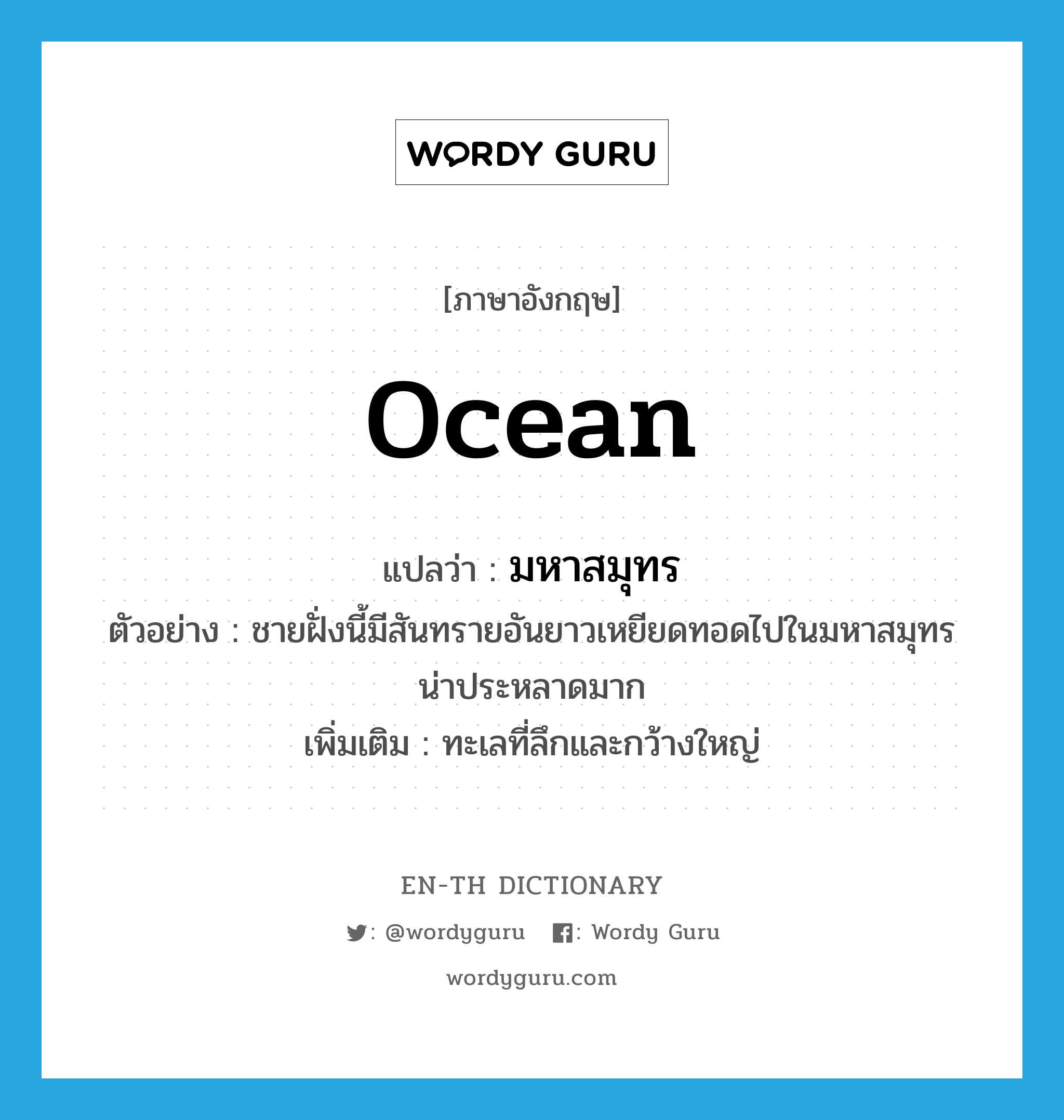 ocean แปลว่า?, คำศัพท์ภาษาอังกฤษ ocean แปลว่า มหาสมุทร ประเภท N ตัวอย่าง ชายฝั่งนี้มีสันทรายอันยาวเหยียดทอดไปในมหาสมุทร น่าประหลาดมาก เพิ่มเติม ทะเลที่ลึกและกว้างใหญ่ หมวด N