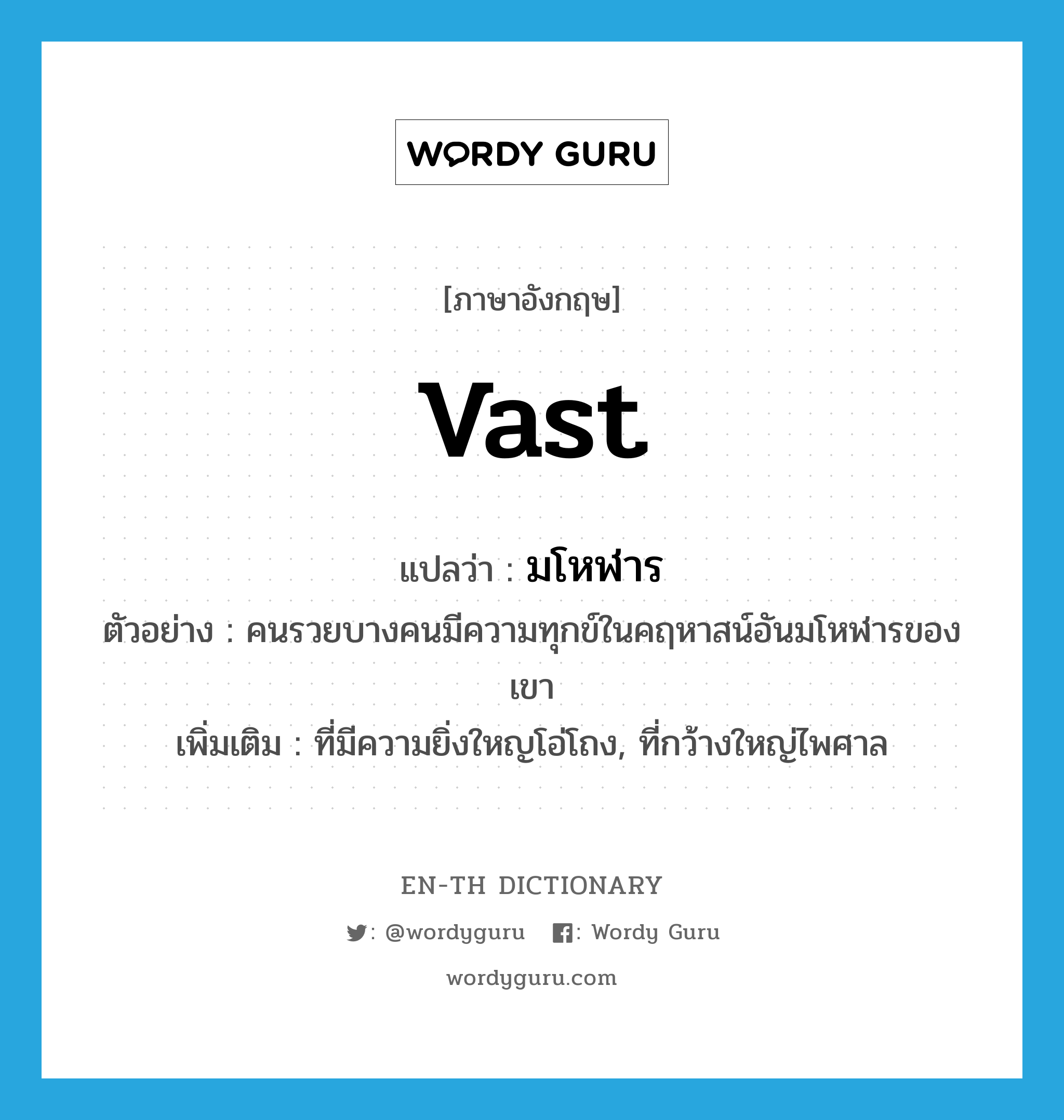 vast แปลว่า?, คำศัพท์ภาษาอังกฤษ vast แปลว่า มโหฬาร ประเภท ADJ ตัวอย่าง คนรวยบางคนมีความทุกข์ในคฤหาสน์อันมโหฬารของเขา เพิ่มเติม ที่มีความยิ่งใหญโอ่โถง, ที่กว้างใหญ่ไพศาล หมวด ADJ