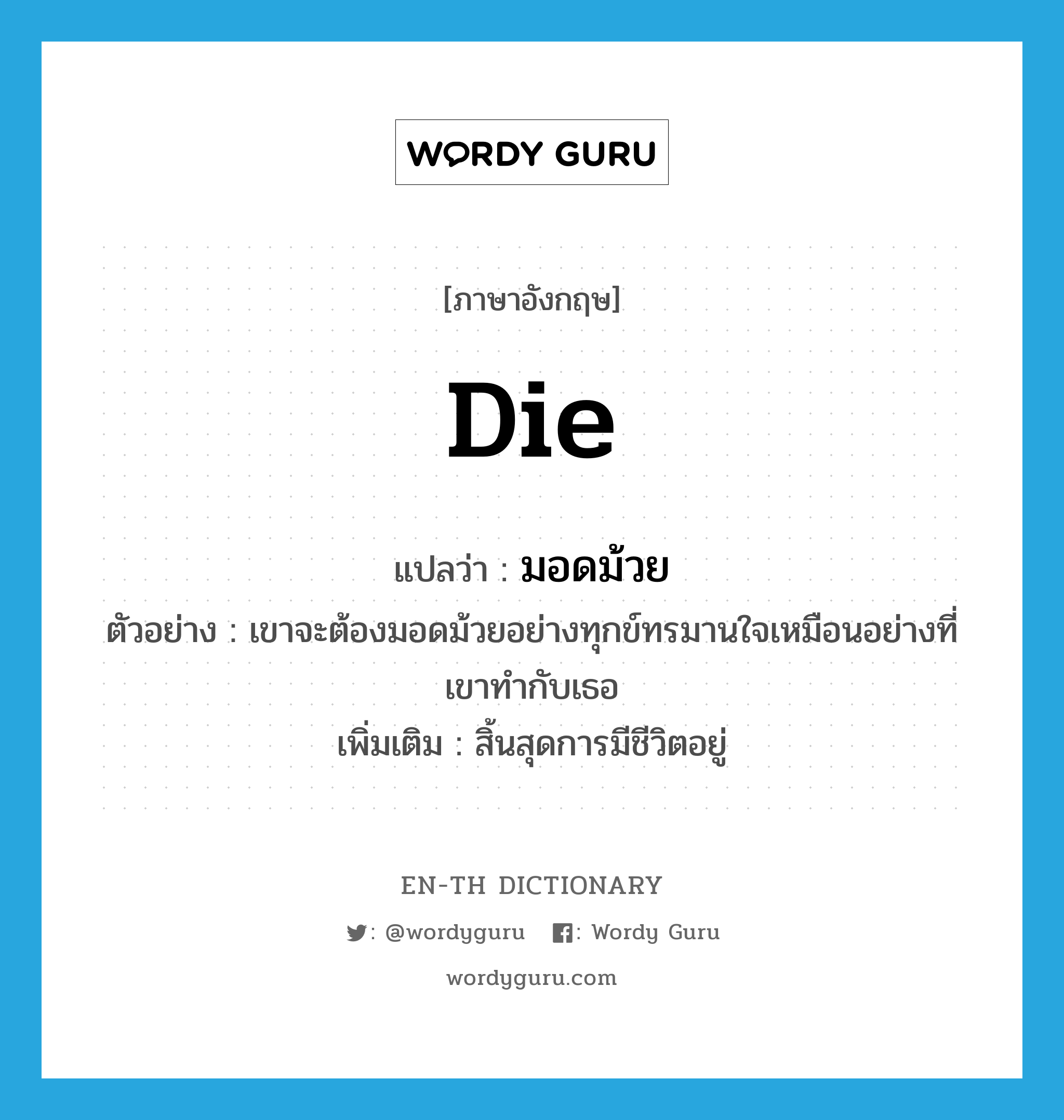 die แปลว่า?, คำศัพท์ภาษาอังกฤษ die แปลว่า มอดม้วย ประเภท V ตัวอย่าง เขาจะต้องมอดม้วยอย่างทุกข์ทรมานใจเหมือนอย่างที่เขาทำกับเธอ เพิ่มเติม สิ้นสุดการมีชีวิตอยู่ หมวด V