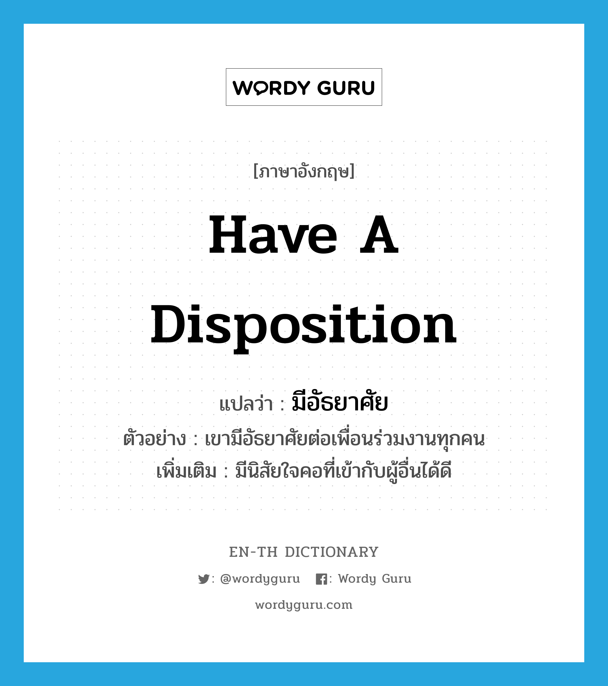 have a disposition แปลว่า?, คำศัพท์ภาษาอังกฤษ have a disposition แปลว่า มีอัธยาศัย ประเภท V ตัวอย่าง เขามีอัธยาศัยต่อเพื่อนร่วมงานทุกคน เพิ่มเติม มีนิสัยใจคอที่เข้ากับผู้อื่นได้ดี หมวด V