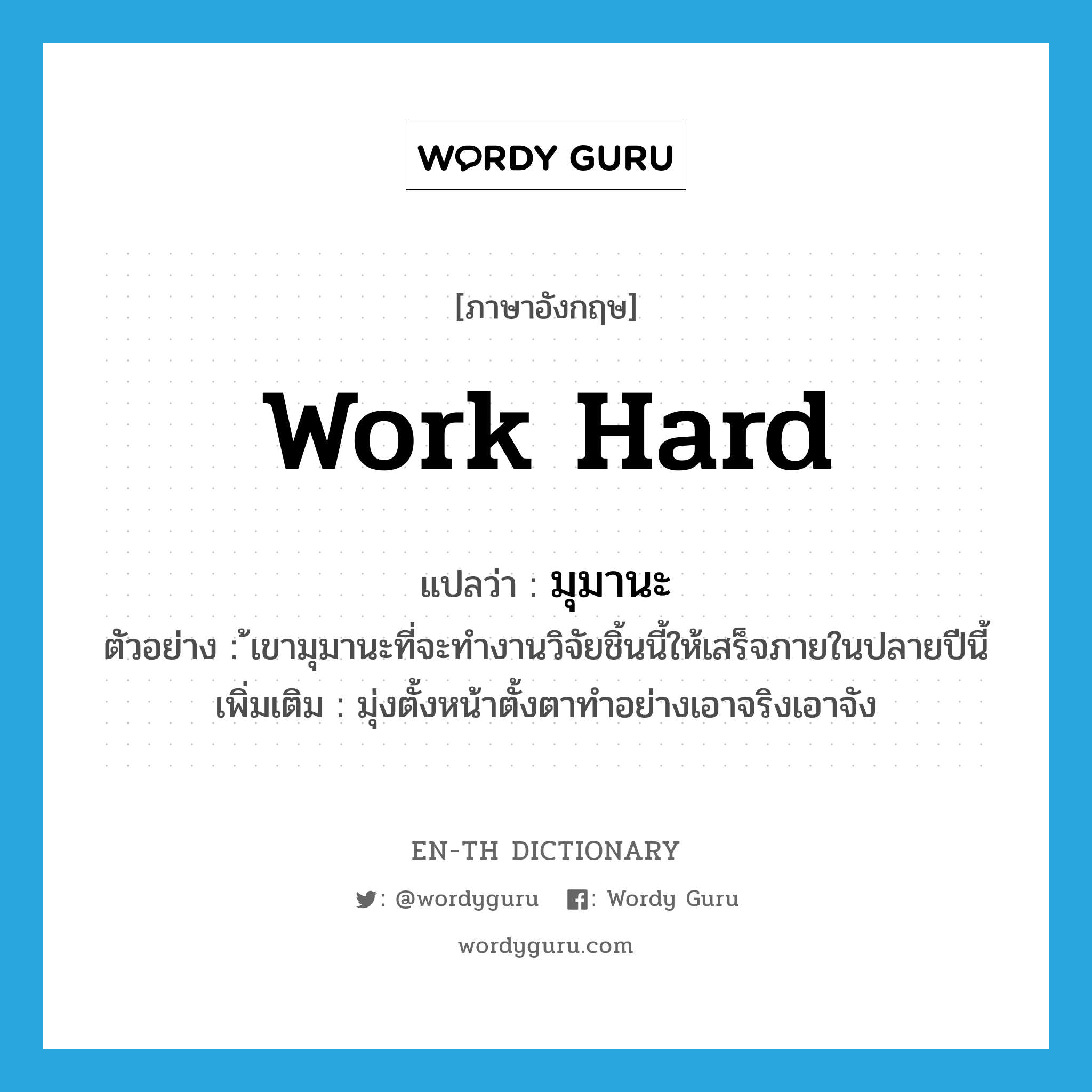 work hard แปลว่า?, คำศัพท์ภาษาอังกฤษ work hard แปลว่า มุมานะ ประเภท V ตัวอย่าง ้เขามุมานะที่จะทำงานวิจัยชิ้นนี้ให้เสร็จภายในปลายปีนี้ เพิ่มเติม มุ่งตั้งหน้าตั้งตาทำอย่างเอาจริงเอาจัง หมวด V