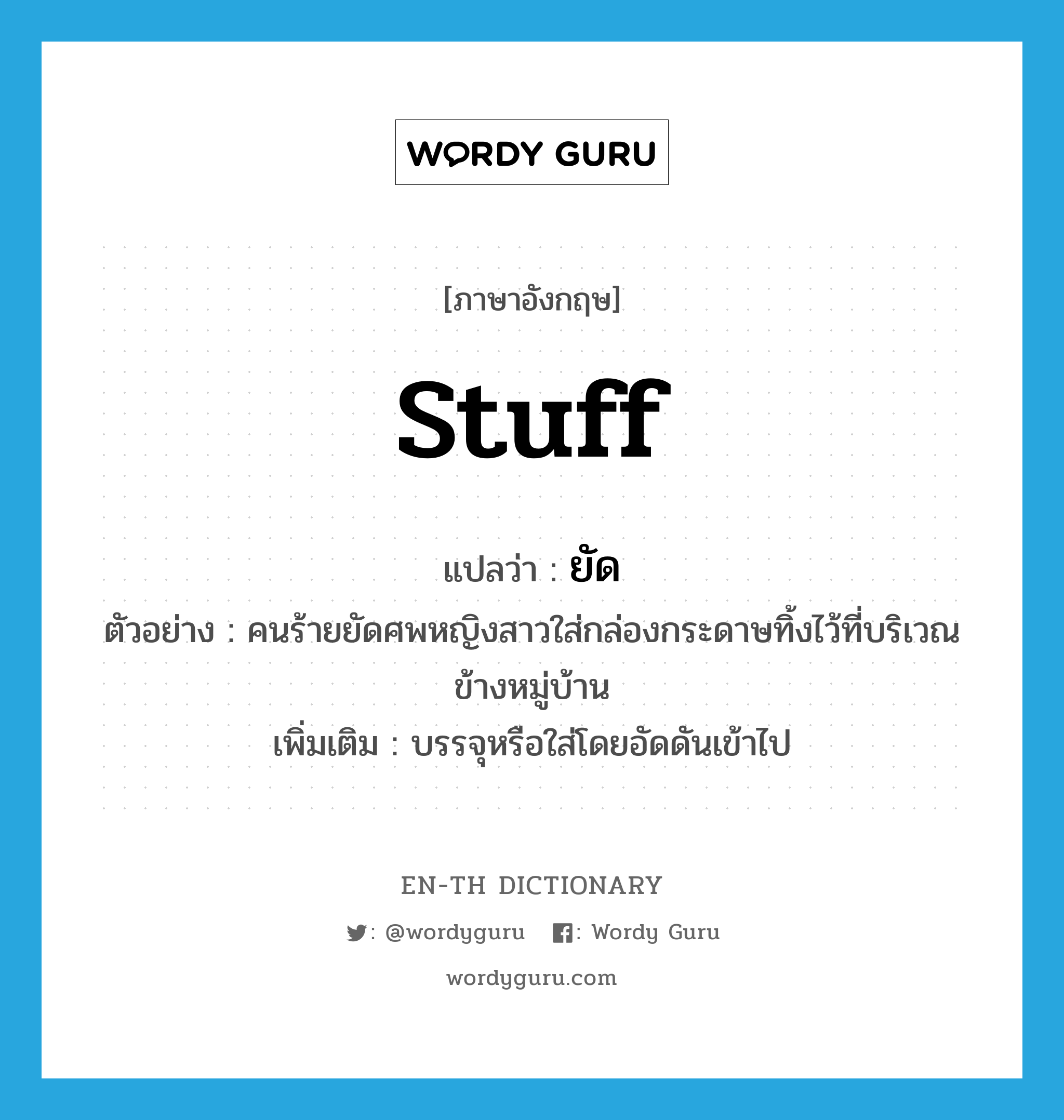 stuff แปลว่า?, คำศัพท์ภาษาอังกฤษ stuff แปลว่า ยัด ประเภท V ตัวอย่าง คนร้ายยัดศพหญิงสาวใส่กล่องกระดาษทิ้งไว้ที่บริเวณข้างหมู่บ้าน เพิ่มเติม บรรจุหรือใส่โดยอัดดันเข้าไป หมวด V