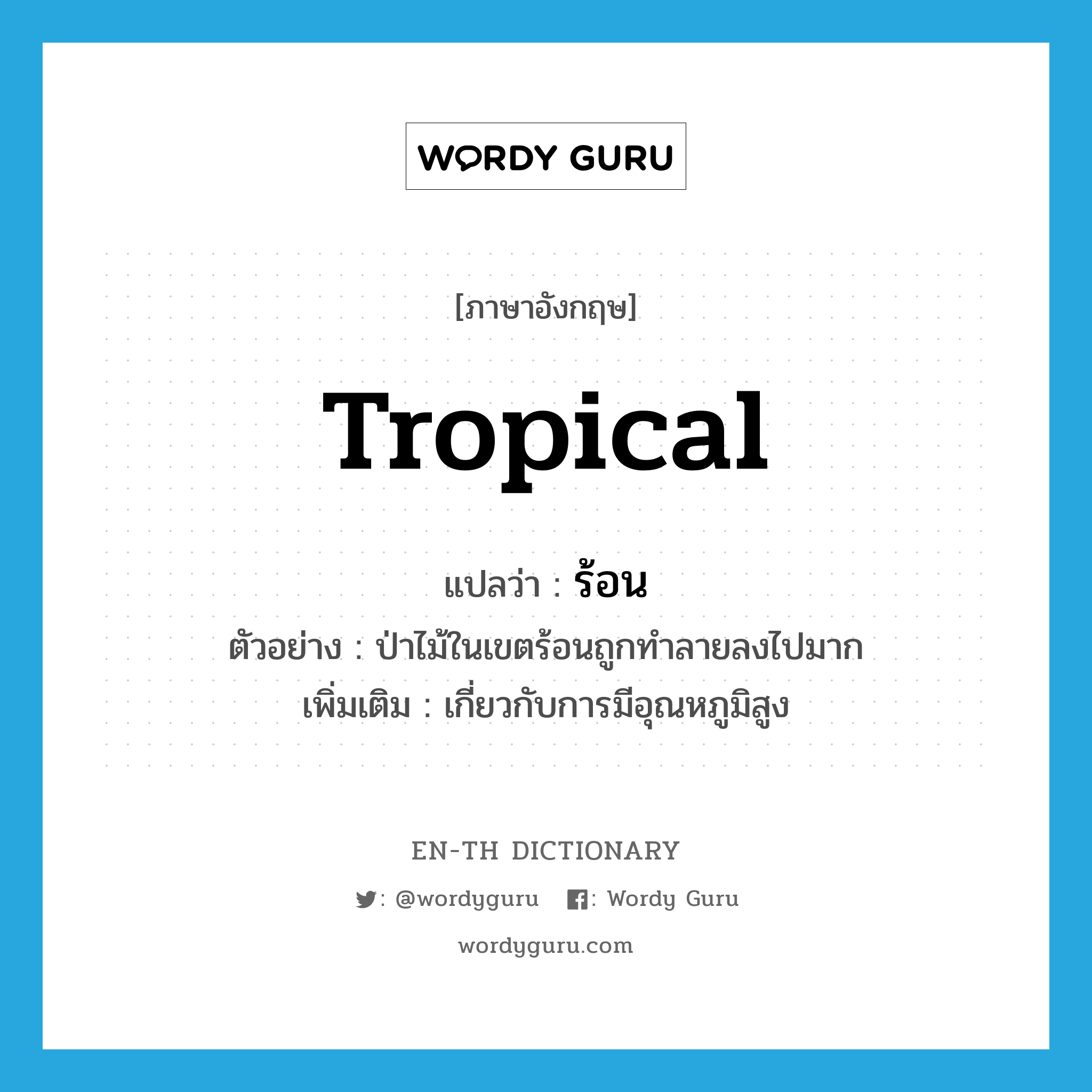 tropical แปลว่า?, คำศัพท์ภาษาอังกฤษ tropical แปลว่า ร้อน ประเภท ADJ ตัวอย่าง ป่าไม้ในเขตร้อนถูกทำลายลงไปมาก เพิ่มเติม เกี่ยวกับการมีอุณหภูมิสูง หมวด ADJ