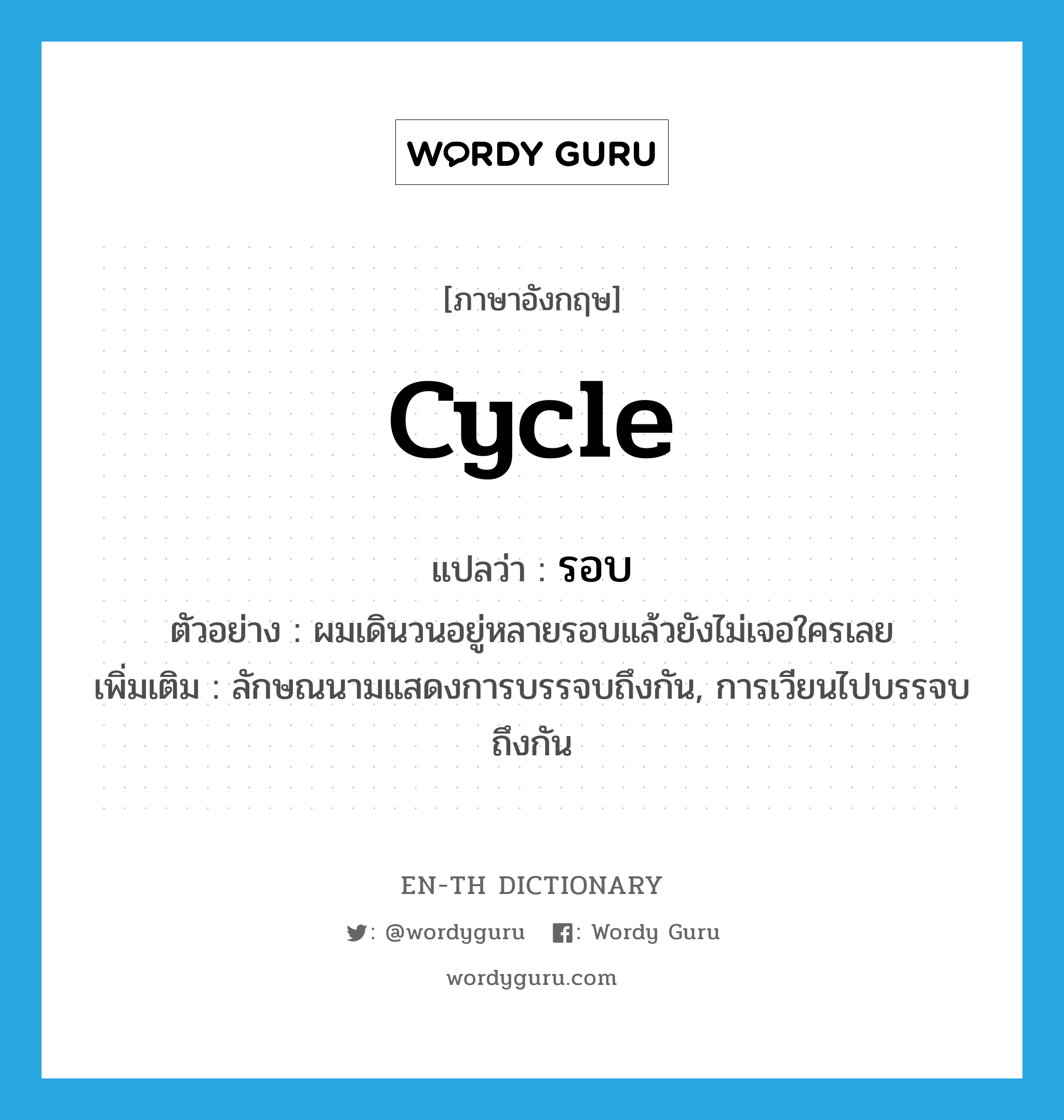 cycle แปลว่า?, คำศัพท์ภาษาอังกฤษ cycle แปลว่า รอบ ประเภท CLAS ตัวอย่าง ผมเดินวนอยู่หลายรอบแล้วยังไม่เจอใครเลย เพิ่มเติม ลักษณนามแสดงการบรรจบถึงกัน, การเวียนไปบรรจบถึงกัน หมวด CLAS