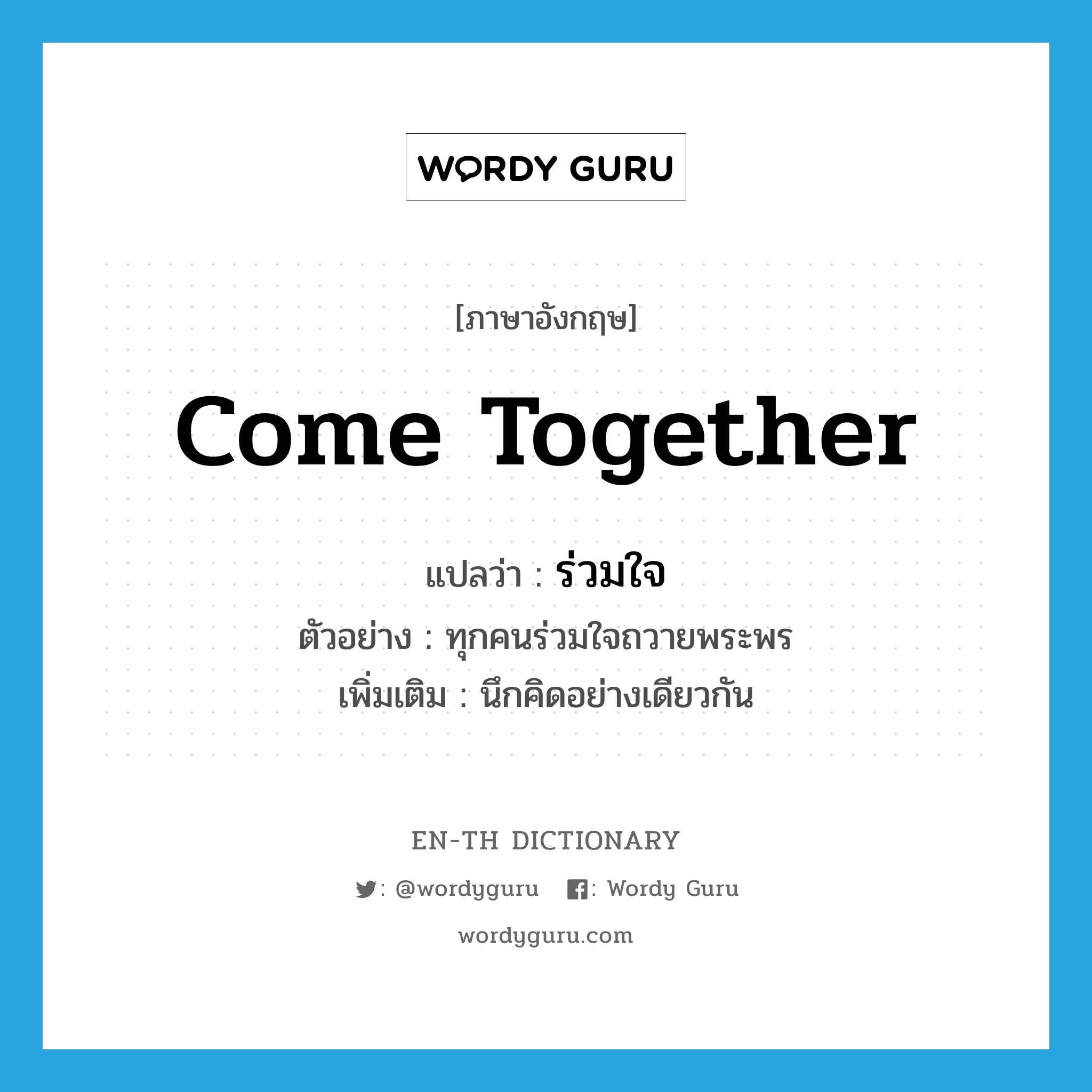 come together แปลว่า?, คำศัพท์ภาษาอังกฤษ come together แปลว่า ร่วมใจ ประเภท V ตัวอย่าง ทุกคนร่วมใจถวายพระพร เพิ่มเติม นึกคิดอย่างเดียวกัน หมวด V