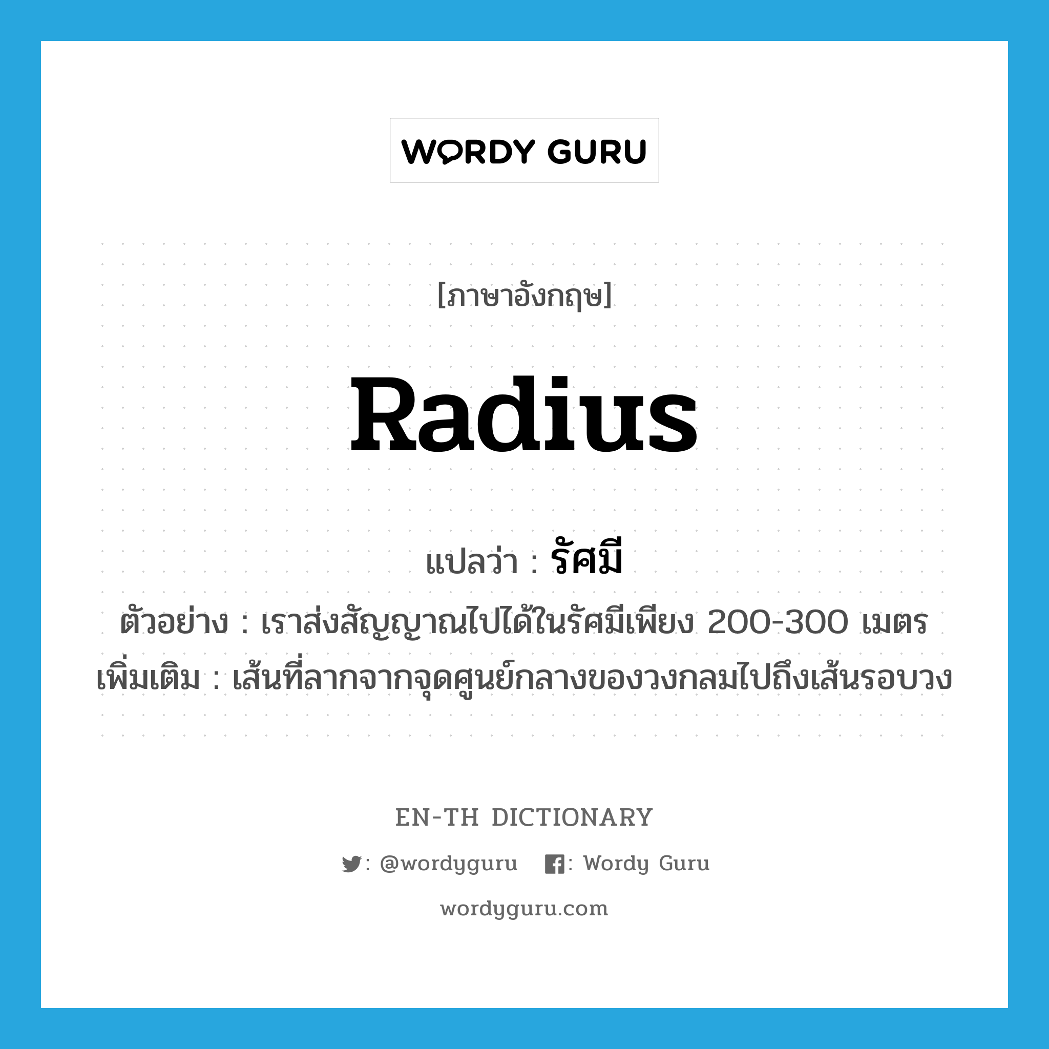 radius แปลว่า?, คำศัพท์ภาษาอังกฤษ radius แปลว่า รัศมี ประเภท N ตัวอย่าง เราส่งสัญญาณไปได้ในรัศมีเพียง 200-300 เมตร เพิ่มเติม เส้นที่ลากจากจุดศูนย์กลางของวงกลมไปถึงเส้นรอบวง หมวด N