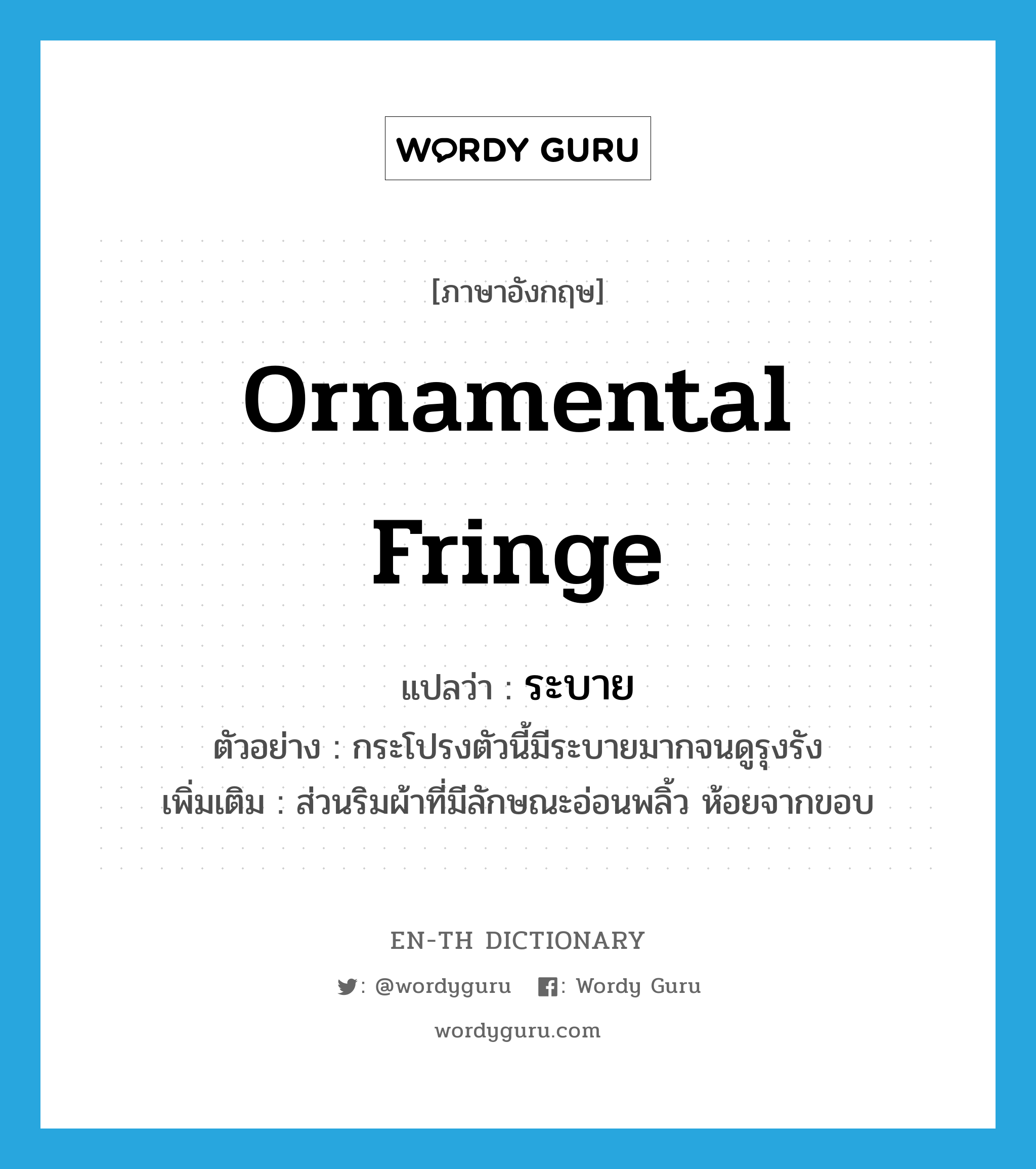 ornamental fringe แปลว่า?, คำศัพท์ภาษาอังกฤษ ornamental fringe แปลว่า ระบาย ประเภท N ตัวอย่าง กระโปรงตัวนี้มีระบายมากจนดูรุงรัง เพิ่มเติม ส่วนริมผ้าที่มีลักษณะอ่อนพลิ้ว ห้อยจากขอบ หมวด N