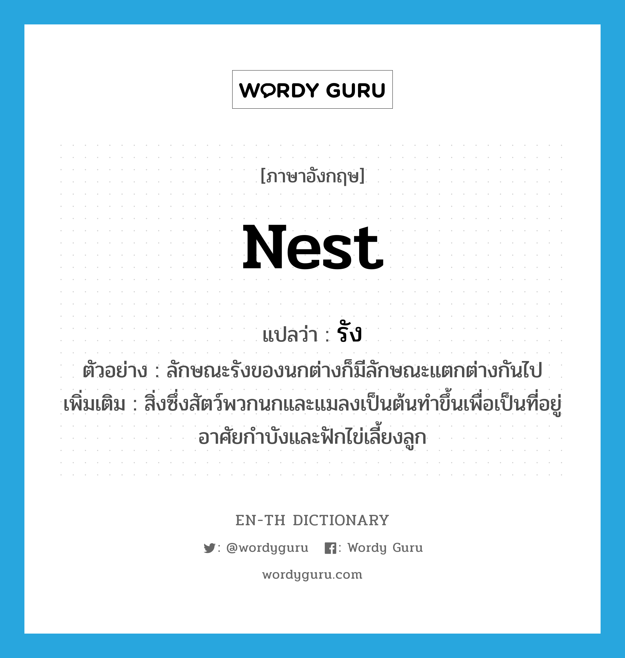 nest แปลว่า?, คำศัพท์ภาษาอังกฤษ nest แปลว่า รัง ประเภท N ตัวอย่าง ลักษณะรังของนกต่างก็มีลักษณะแตกต่างกันไป เพิ่มเติม สิ่งซึ่งสัตว์พวกนกและแมลงเป็นต้นทำขึ้นเพื่อเป็นที่อยู่อาศัยกำบังและฟักไข่เลี้ยงลูก หมวด N