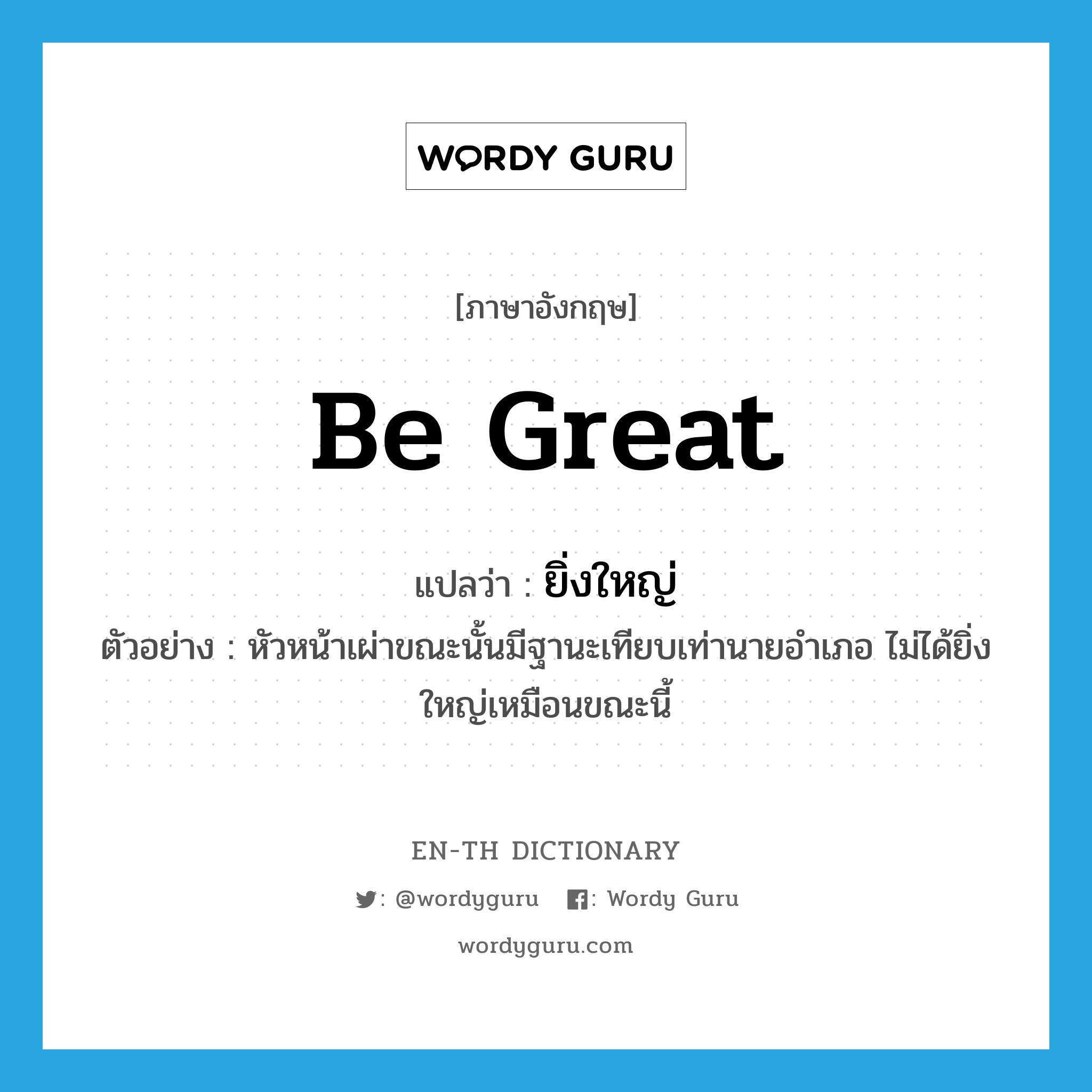 be great แปลว่า?, คำศัพท์ภาษาอังกฤษ be great แปลว่า ยิ่งใหญ่ ประเภท V ตัวอย่าง หัวหน้าเผ่าขณะนั้นมีฐานะเทียบเท่านายอำเภอ ไม่ได้ยิ่งใหญ่เหมือนขณะนี้ หมวด V