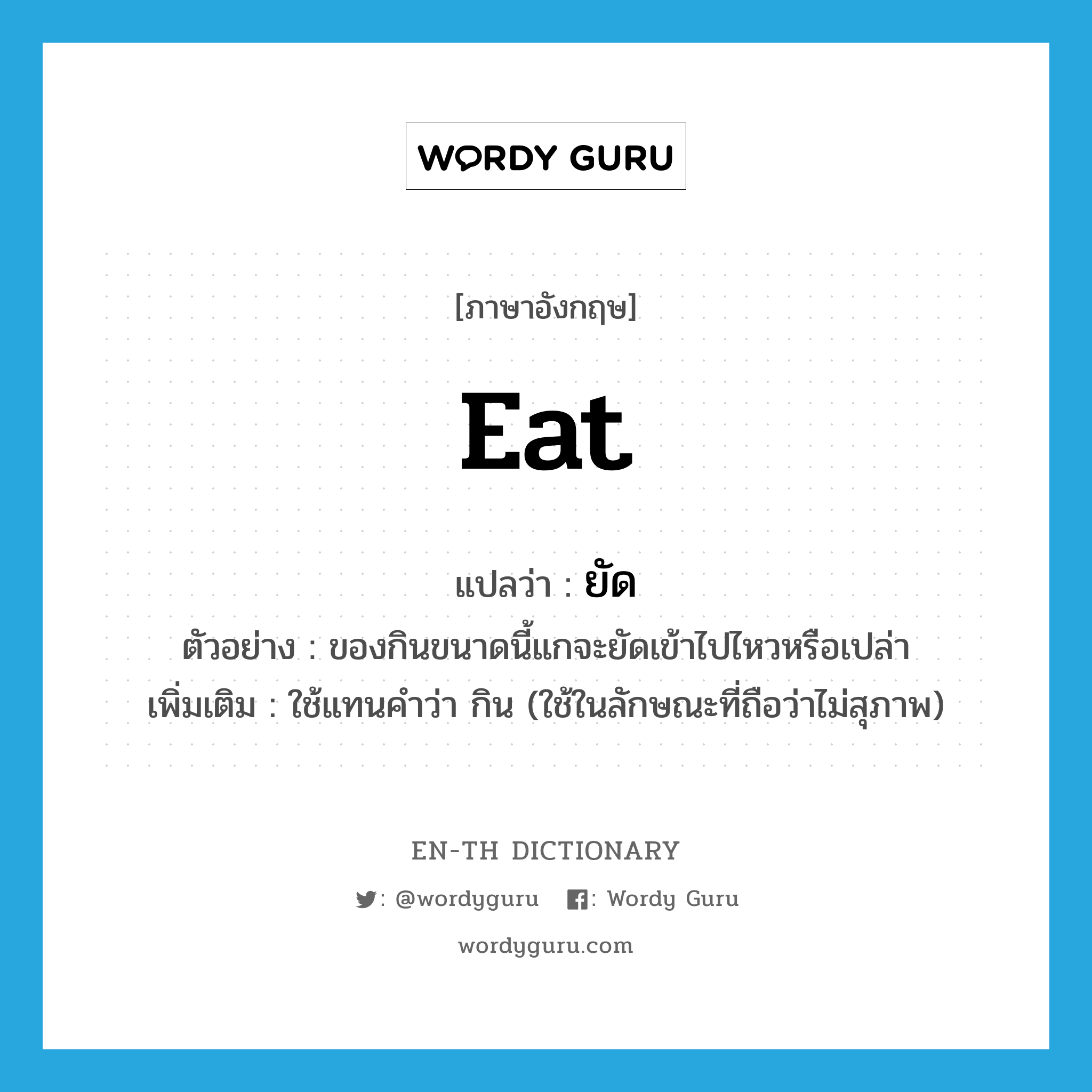 eat แปลว่า?, คำศัพท์ภาษาอังกฤษ eat แปลว่า ยัด ประเภท V ตัวอย่าง ของกินขนาดนี้แกจะยัดเข้าไปไหวหรือเปล่า เพิ่มเติม ใช้แทนคำว่า กิน (ใช้ในลักษณะที่ถือว่าไม่สุภาพ) หมวด V