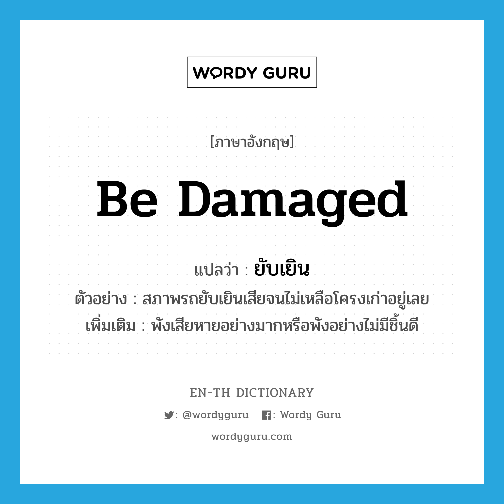 be damaged แปลว่า?, คำศัพท์ภาษาอังกฤษ be damaged แปลว่า ยับเยิน ประเภท V ตัวอย่าง สภาพรถยับเยินเสียจนไม่เหลือโครงเก่าอยู่เลย เพิ่มเติม พังเสียหายอย่างมากหรือพังอย่างไม่มีชิ้นดี หมวด V