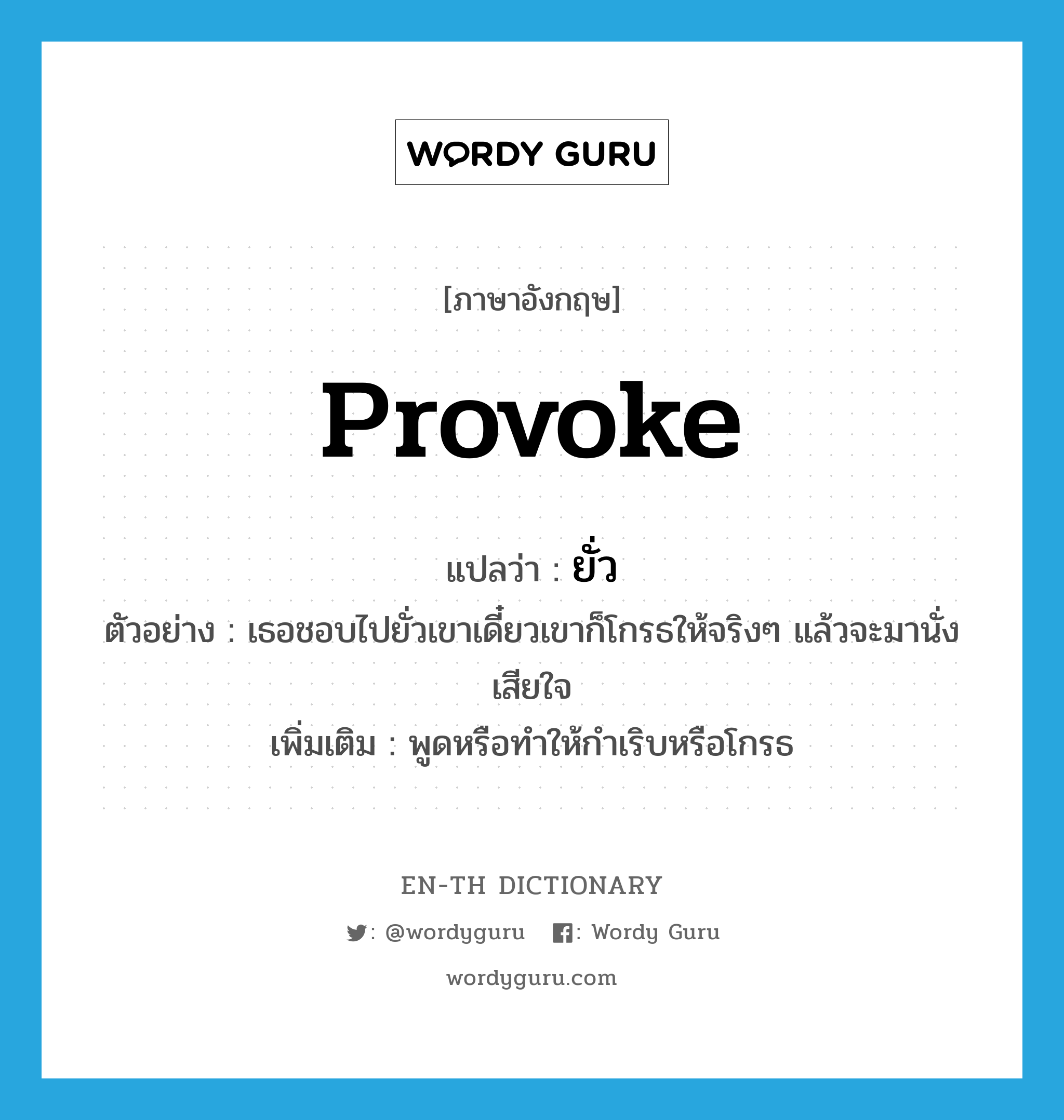 provoke แปลว่า?, คำศัพท์ภาษาอังกฤษ provoke แปลว่า ยั่ว ประเภท V ตัวอย่าง เธอชอบไปยั่วเขาเดี๋ยวเขาก็โกรธให้จริงๆ แล้วจะมานั่งเสียใจ เพิ่มเติม พูดหรือทำให้กำเริบหรือโกรธ หมวด V