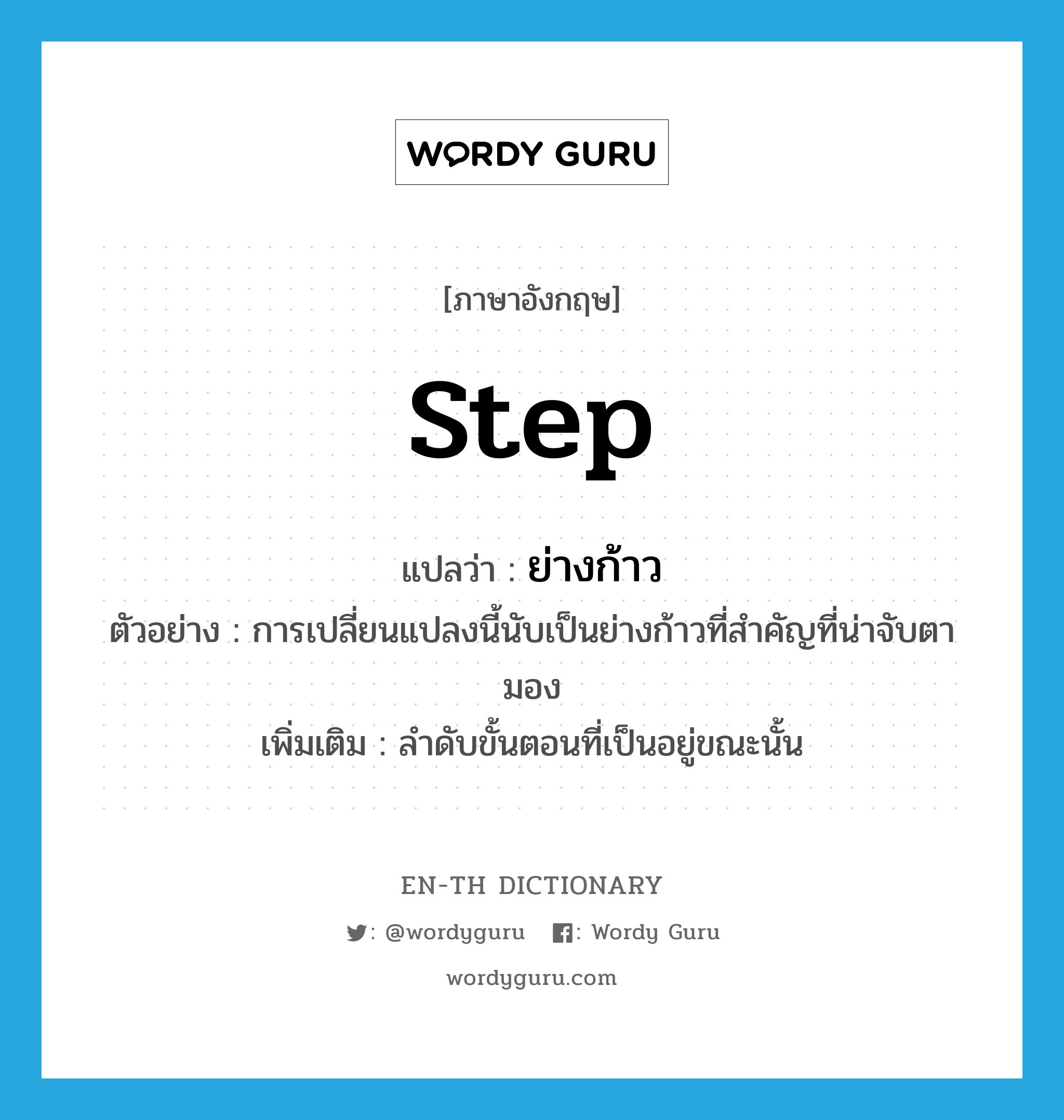 step แปลว่า?, คำศัพท์ภาษาอังกฤษ step แปลว่า ย่างก้าว ประเภท N ตัวอย่าง การเปลี่ยนแปลงนี้นับเป็นย่างก้าวที่สำคัญที่น่าจับตามอง เพิ่มเติม ลำดับขั้นตอนที่เป็นอยู่ขณะนั้น หมวด N