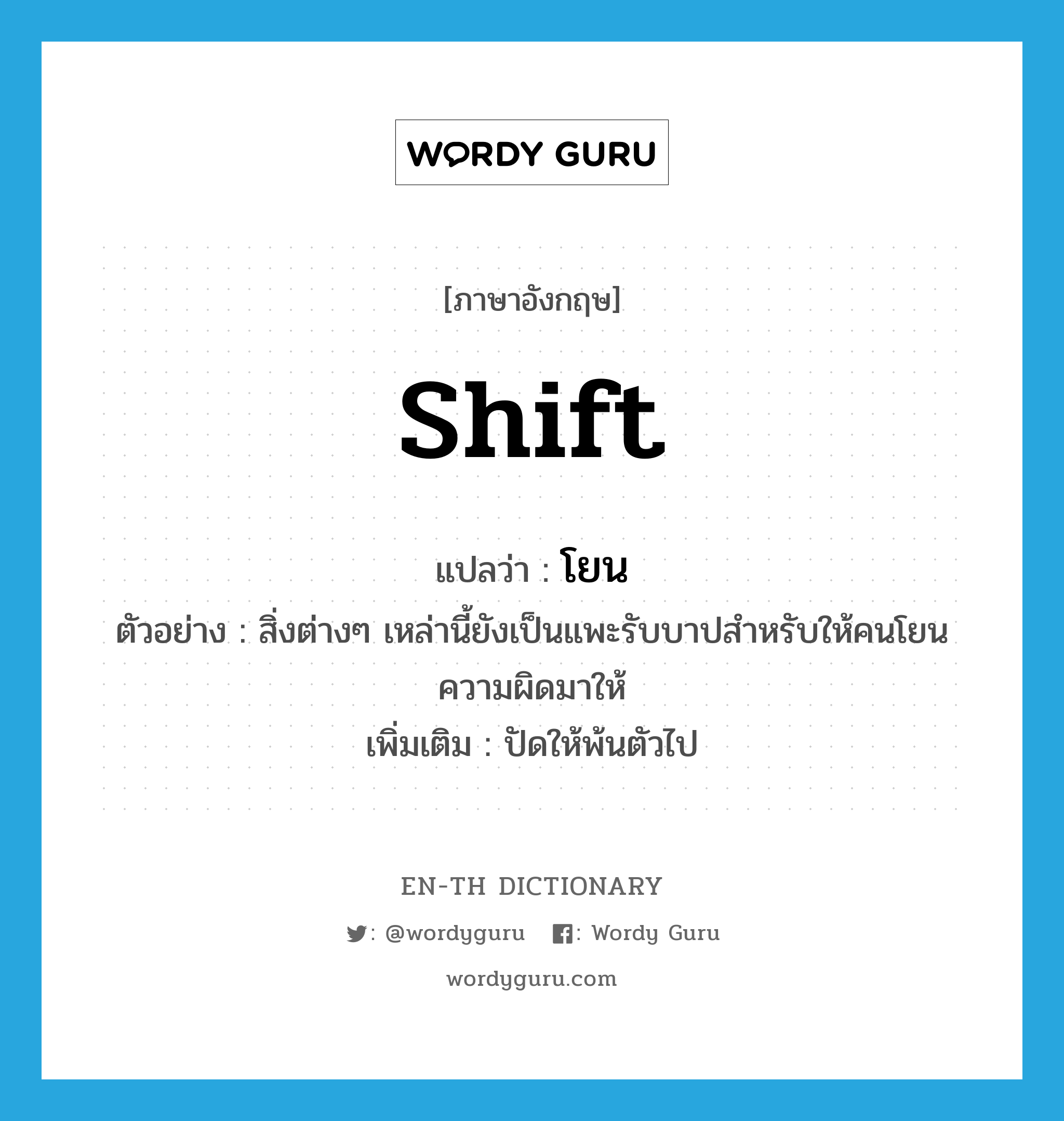 shift แปลว่า?, คำศัพท์ภาษาอังกฤษ shift แปลว่า โยน ประเภท V ตัวอย่าง สิ่งต่างๆ เหล่านี้ยังเป็นแพะรับบาปสำหรับให้คนโยนความผิดมาให้ เพิ่มเติม ปัดให้พ้นตัวไป หมวด V