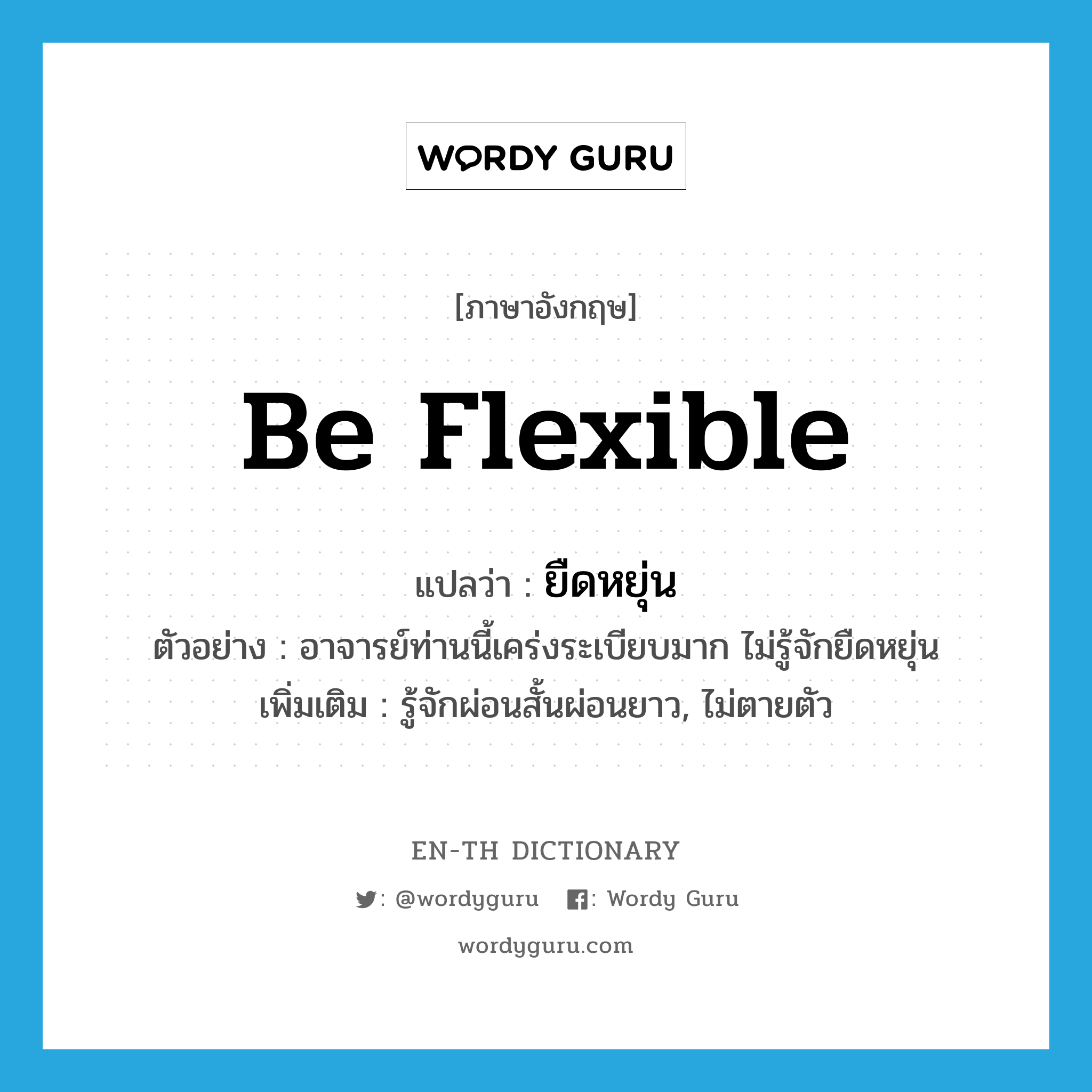 be flexible แปลว่า?, คำศัพท์ภาษาอังกฤษ be flexible แปลว่า ยืดหยุ่น ประเภท V ตัวอย่าง อาจารย์ท่านนี้เคร่งระเบียบมาก ไม่รู้จักยืดหยุ่น เพิ่มเติม รู้จักผ่อนสั้นผ่อนยาว, ไม่ตายตัว หมวด V