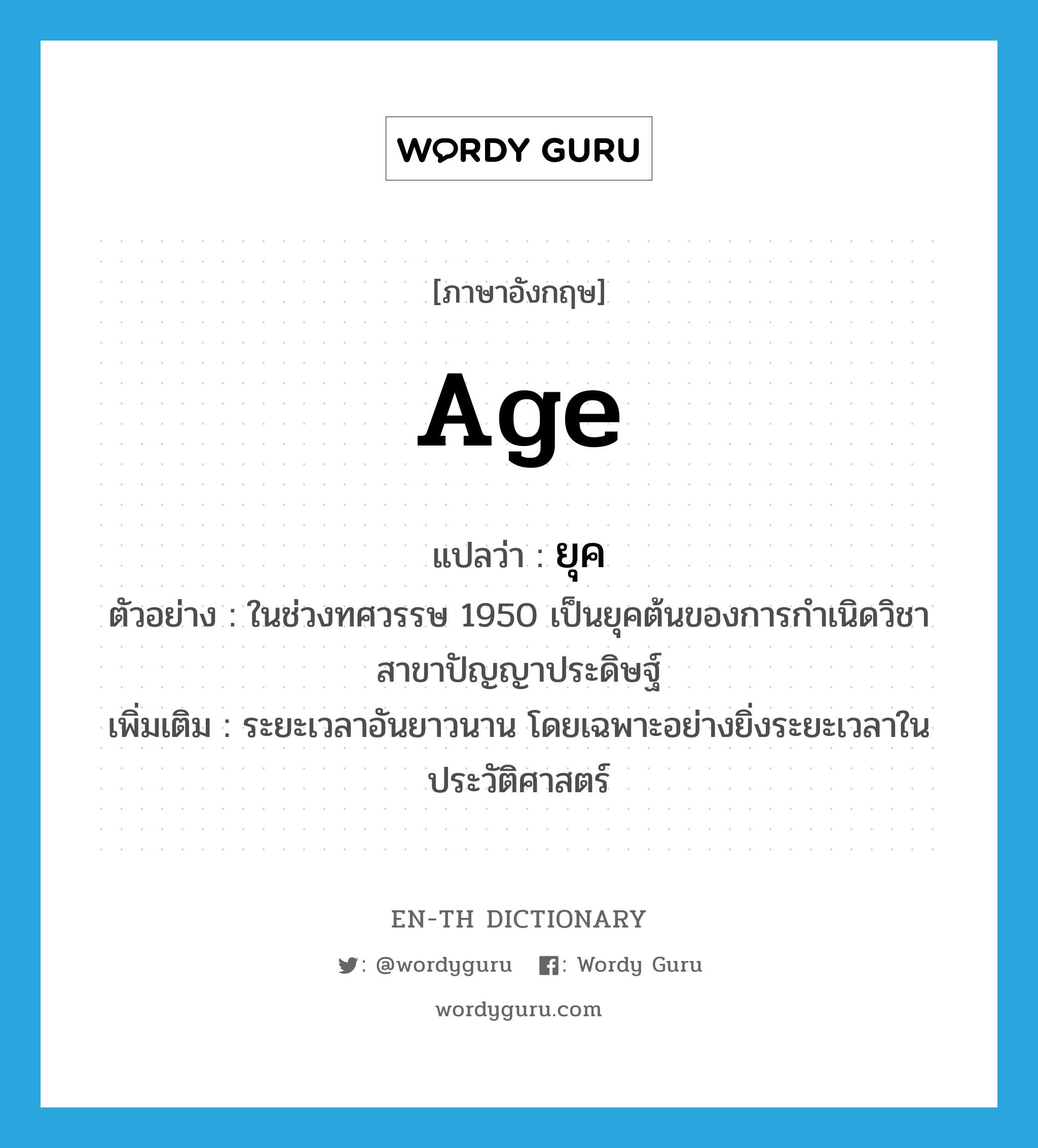 age แปลว่า?, คำศัพท์ภาษาอังกฤษ age แปลว่า ยุค ประเภท N ตัวอย่าง ในช่วงทศวรรษ 1950 เป็นยุคต้นของการกำเนิดวิชาสาขาปัญญาประดิษฐ์ เพิ่มเติม ระยะเวลาอันยาวนาน โดยเฉพาะอย่างยิ่งระยะเวลาในประวัติศาสตร์ หมวด N