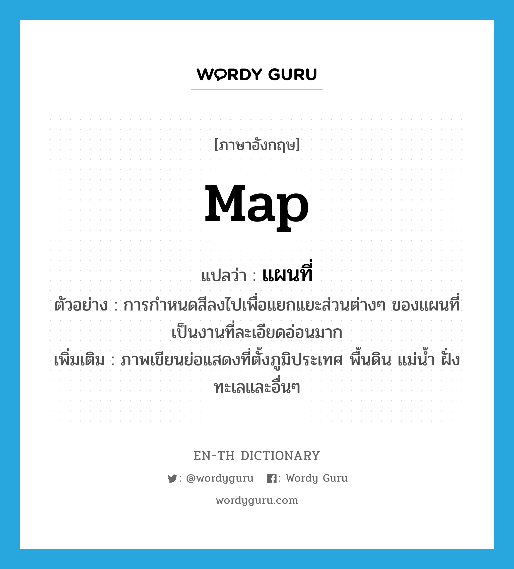 map แปลว่า?, คำศัพท์ภาษาอังกฤษ map แปลว่า แผนที่ ประเภท N ตัวอย่าง การกำหนดสีลงไปเพื่อแยกแยะส่วนต่างๆ ของแผนที่ เป็นงานที่ละเอียดอ่อนมาก เพิ่มเติม ภาพเขียนย่อแสดงที่ตั้งภูมิประเทศ พื้นดิน แม่น้ำ ฝั่งทะเลและอื่นๆ หมวด N