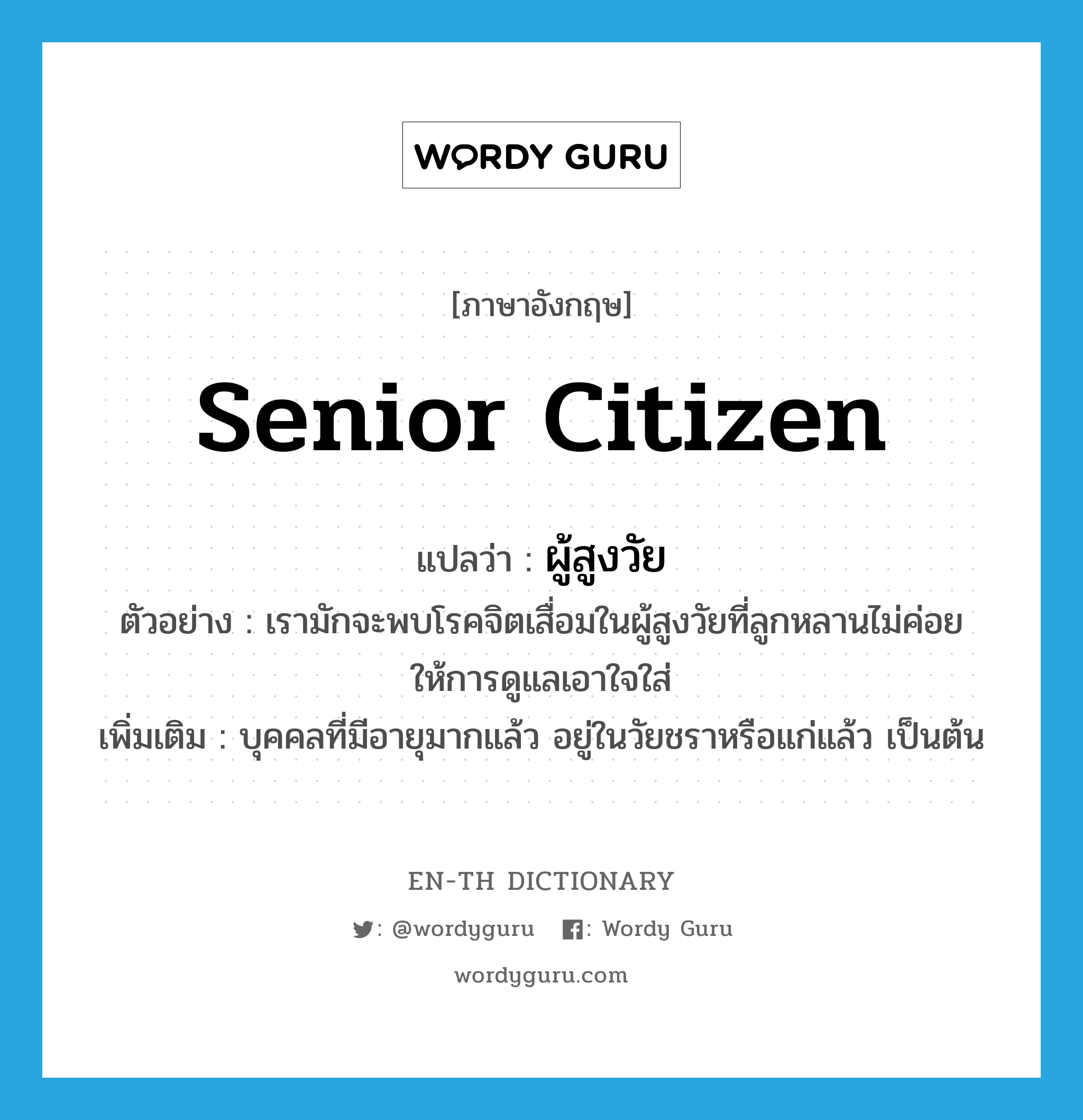 senior citizen แปลว่า?, คำศัพท์ภาษาอังกฤษ senior citizen แปลว่า ผู้สูงวัย ประเภท N ตัวอย่าง เรามักจะพบโรคจิตเสื่อมในผู้สูงวัยที่ลูกหลานไม่ค่อยให้การดูแลเอาใจใส่ เพิ่มเติม บุคคลที่มีอายุมากแล้ว อยู่ในวัยชราหรือแก่แล้ว เป็นต้น หมวด N